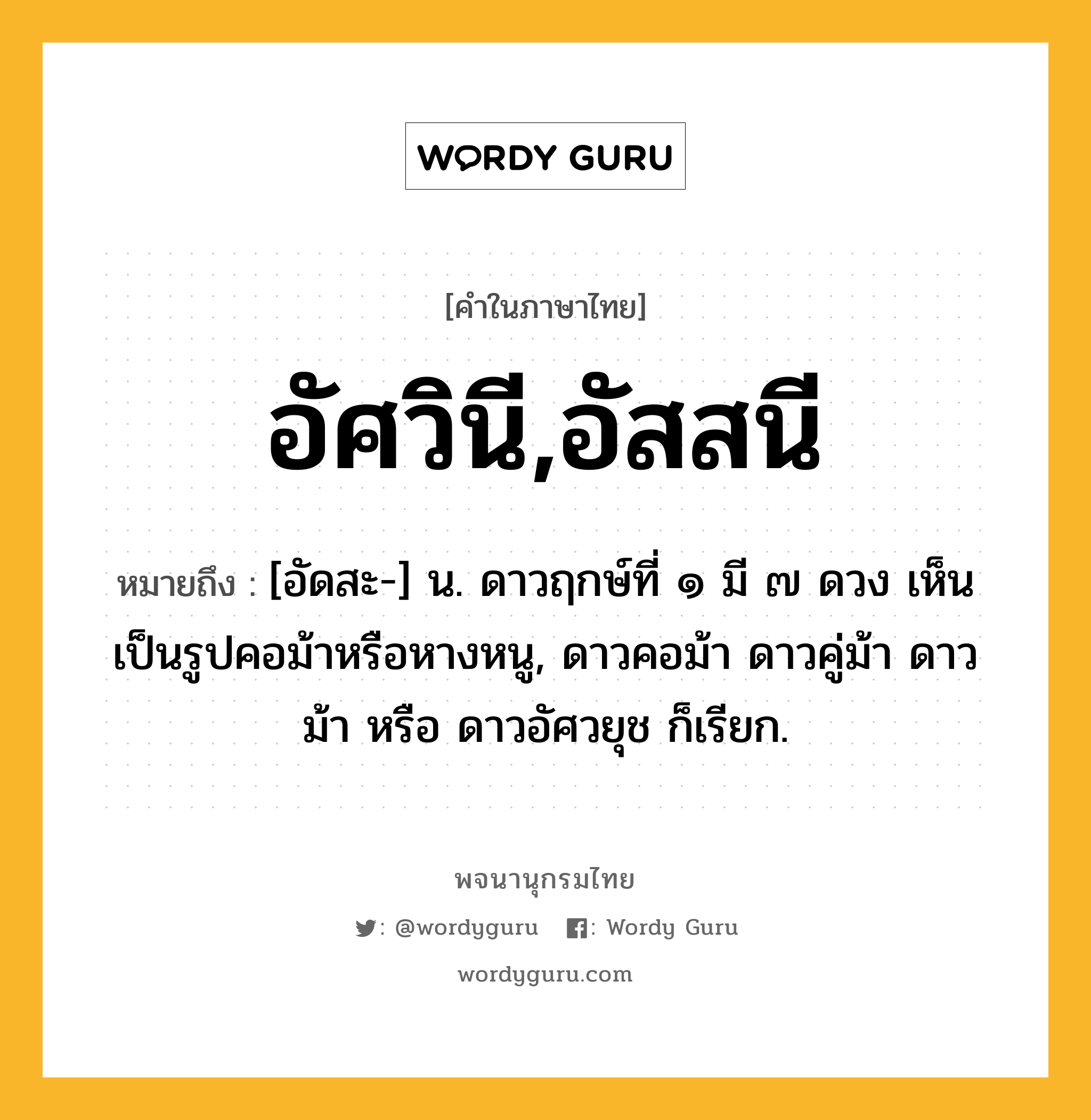 อัศวินี,อัสสนี หมายถึงอะไร?, คำในภาษาไทย อัศวินี,อัสสนี หมายถึง [อัดสะ-] น. ดาวฤกษ์ที่ ๑ มี ๗ ดวง เห็นเป็นรูปคอม้าหรือหางหนู, ดาวคอม้า ดาวคู่ม้า ดาวม้า หรือ ดาวอัศวยุช ก็เรียก.