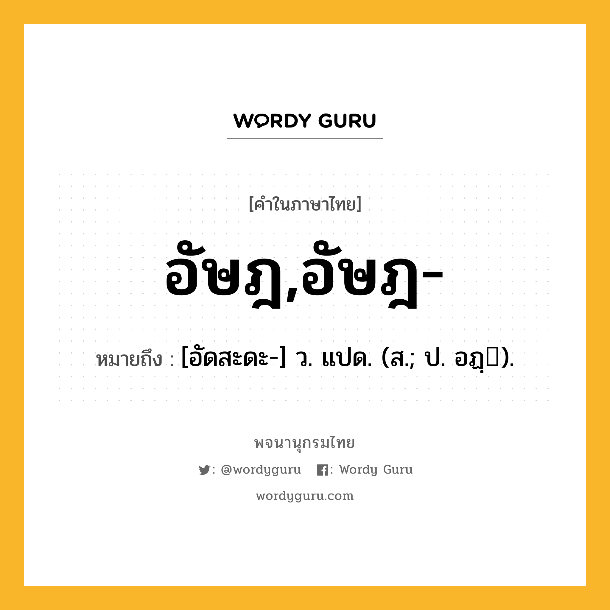 อัษฎ,อัษฎ- ความหมาย หมายถึงอะไร?, คำในภาษาไทย อัษฎ,อัษฎ- หมายถึง [อัดสะดะ-] ว. แปด. (ส.; ป. อฏฺ).