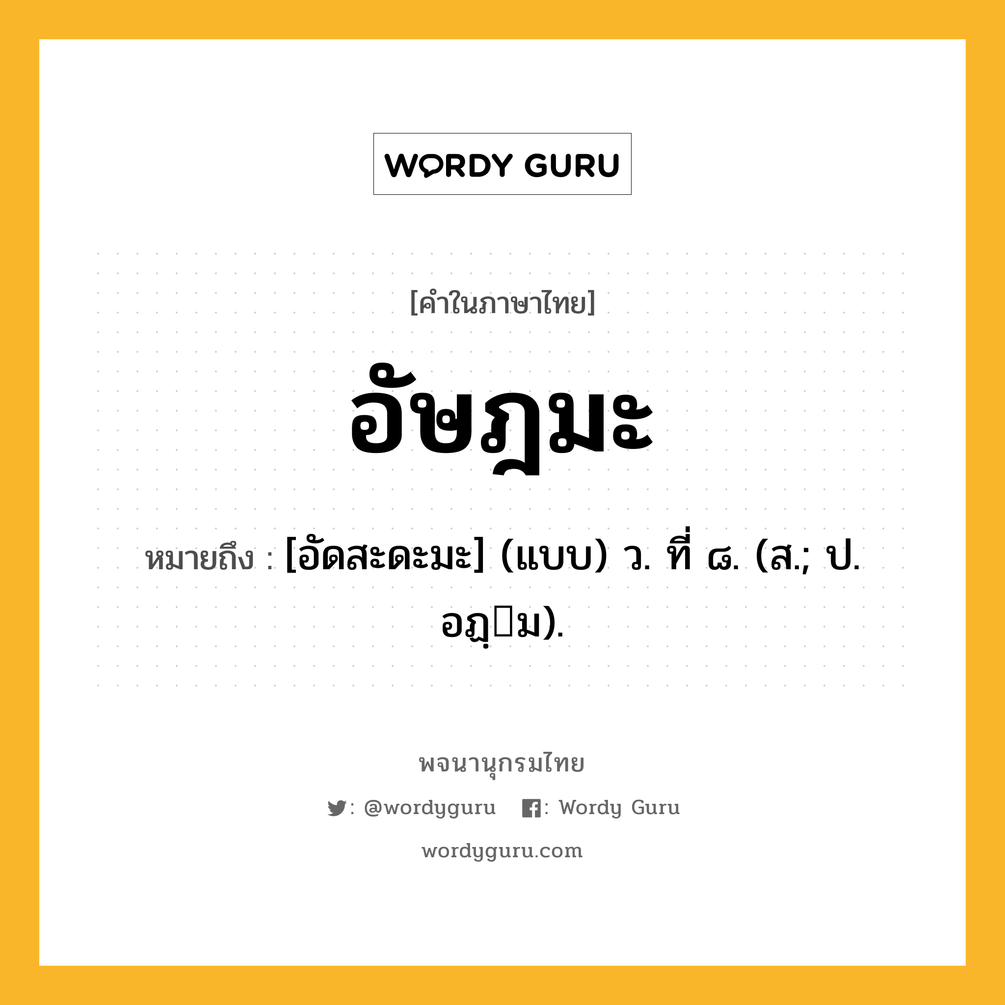 อัษฎมะ หมายถึงอะไร?, คำในภาษาไทย อัษฎมะ หมายถึง [อัดสะดะมะ] (แบบ) ว. ที่ ๘. (ส.; ป. อฏฺม).