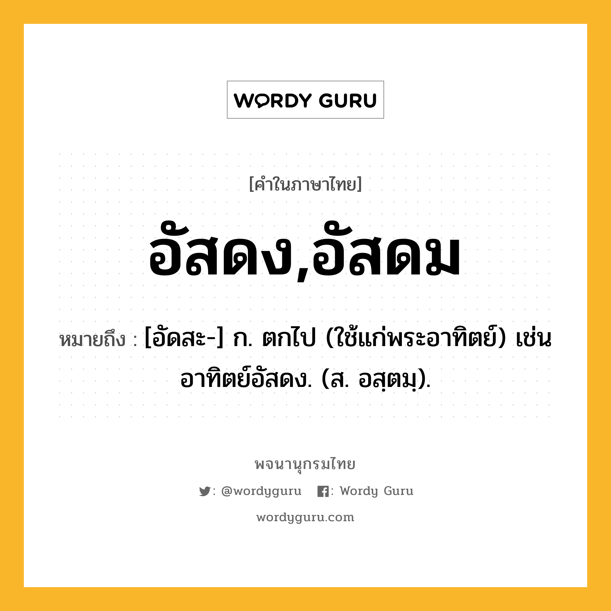 อัสดง,อัสดม ความหมาย หมายถึงอะไร?, คำในภาษาไทย อัสดง,อัสดม หมายถึง [อัดสะ-] ก. ตกไป (ใช้แก่พระอาทิตย์) เช่น อาทิตย์อัสดง. (ส. อสฺตมฺ).