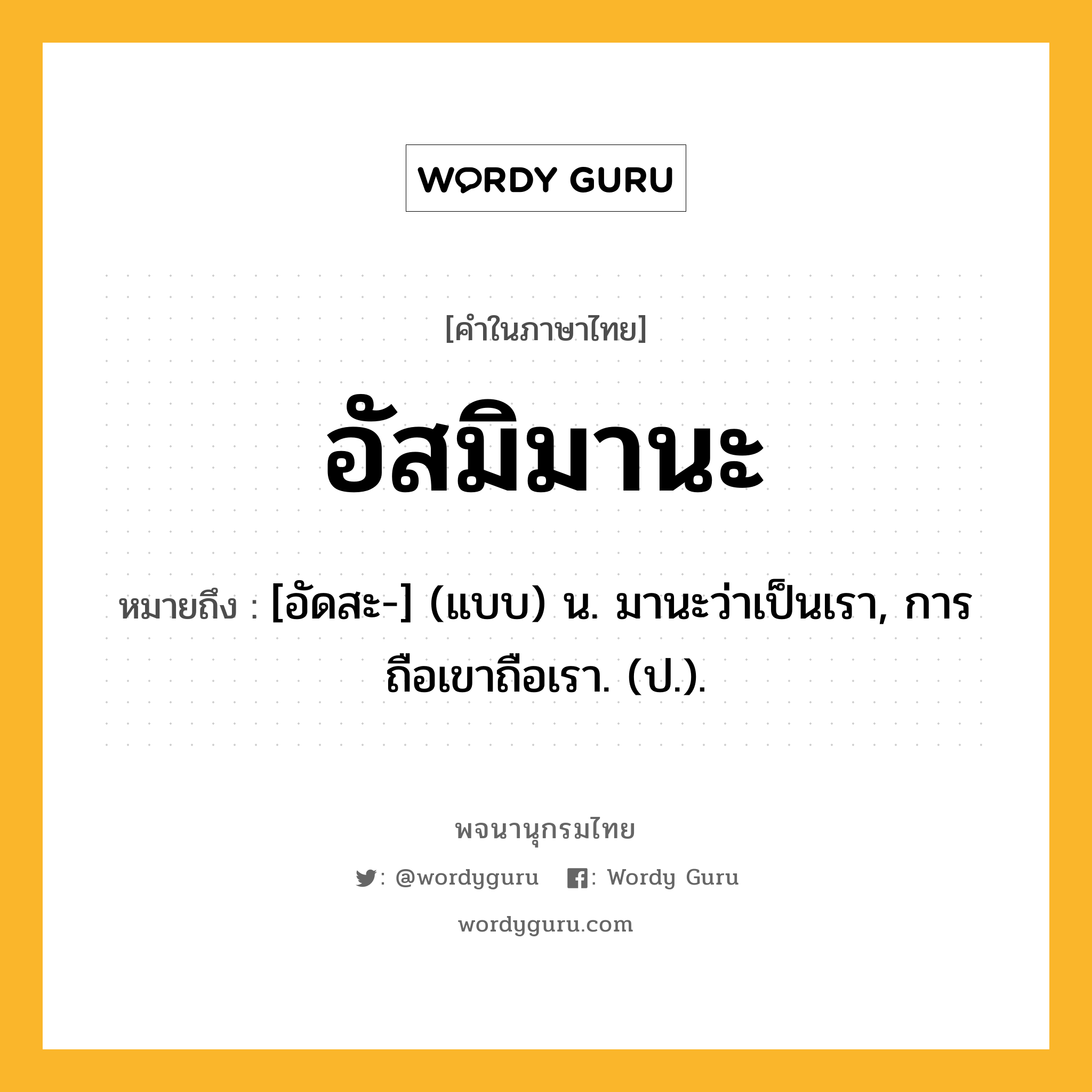 อัสมิมานะ ความหมาย หมายถึงอะไร?, คำในภาษาไทย อัสมิมานะ หมายถึง [อัดสะ-] (แบบ) น. มานะว่าเป็นเรา, การถือเขาถือเรา. (ป.).