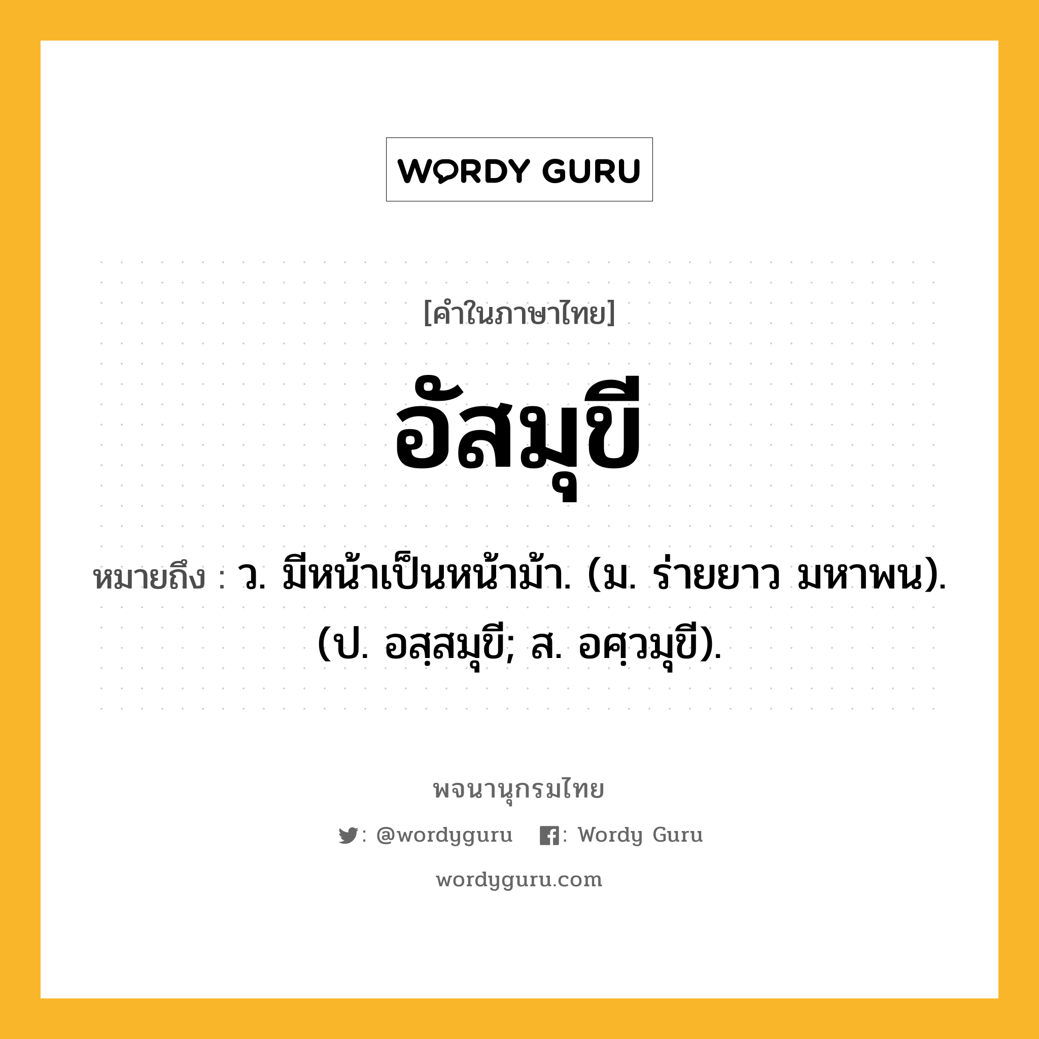 อัสมุขี หมายถึงอะไร?, คำในภาษาไทย อัสมุขี หมายถึง ว. มีหน้าเป็นหน้าม้า. (ม. ร่ายยาว มหาพน). (ป. อสฺสมุขี; ส. อศฺวมุขี).