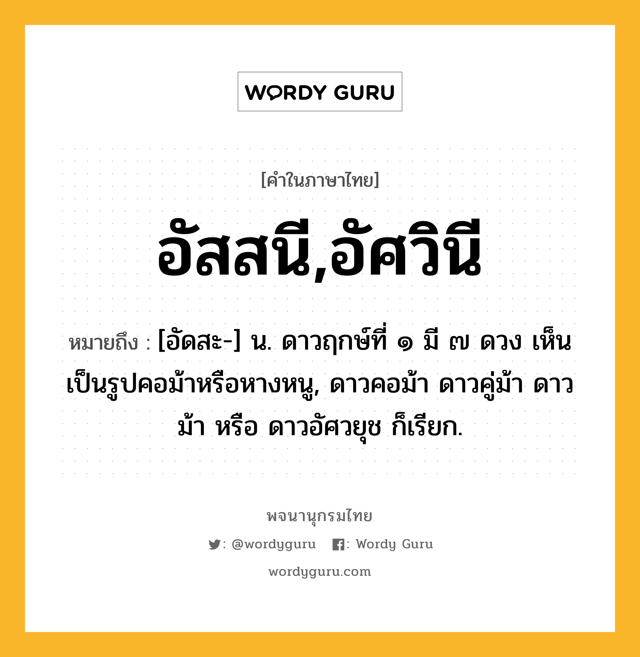 อัสสนี,อัศวินี หมายถึงอะไร?, คำในภาษาไทย อัสสนี,อัศวินี หมายถึง [อัดสะ-] น. ดาวฤกษ์ที่ ๑ มี ๗ ดวง เห็นเป็นรูปคอม้าหรือหางหนู, ดาวคอม้า ดาวคู่ม้า ดาวม้า หรือ ดาวอัศวยุช ก็เรียก.