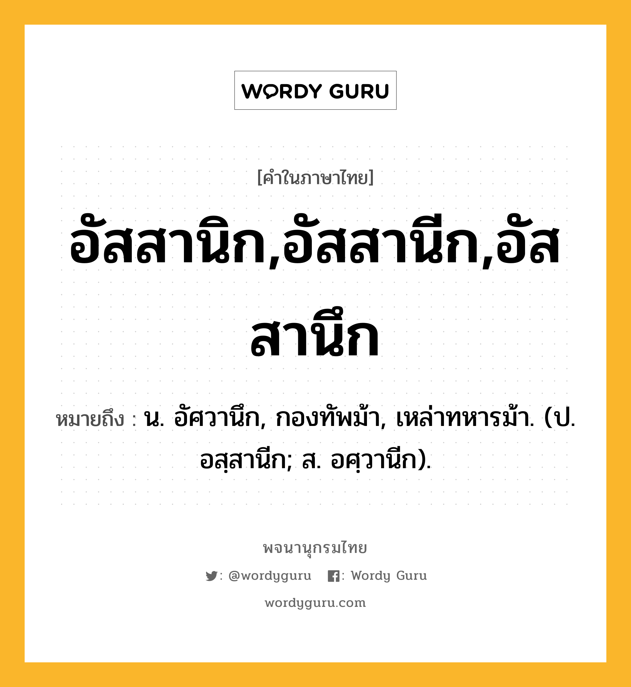 อัสสานิก,อัสสานีก,อัสสานึก ความหมาย หมายถึงอะไร?, คำในภาษาไทย อัสสานิก,อัสสานีก,อัสสานึก หมายถึง น. อัศวานึก, กองทัพม้า, เหล่าทหารม้า. (ป. อสฺสานีก; ส. อศฺวานีก).