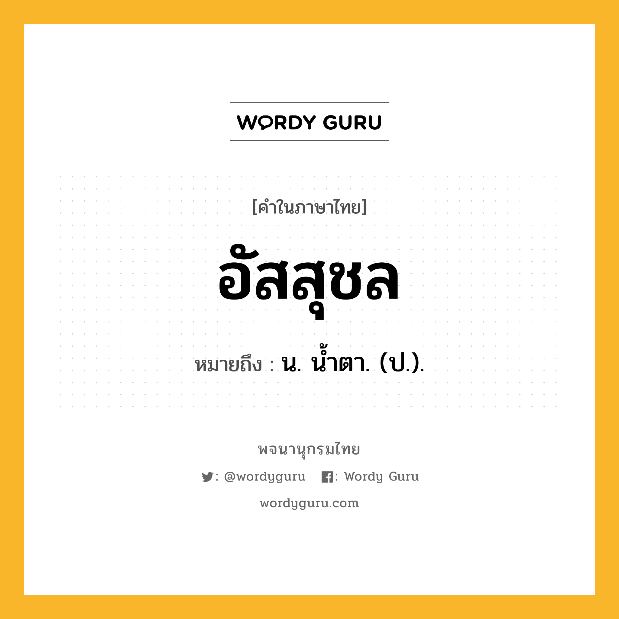 อัสสุชล หมายถึงอะไร?, คำในภาษาไทย อัสสุชล หมายถึง น. นํ้าตา. (ป.).