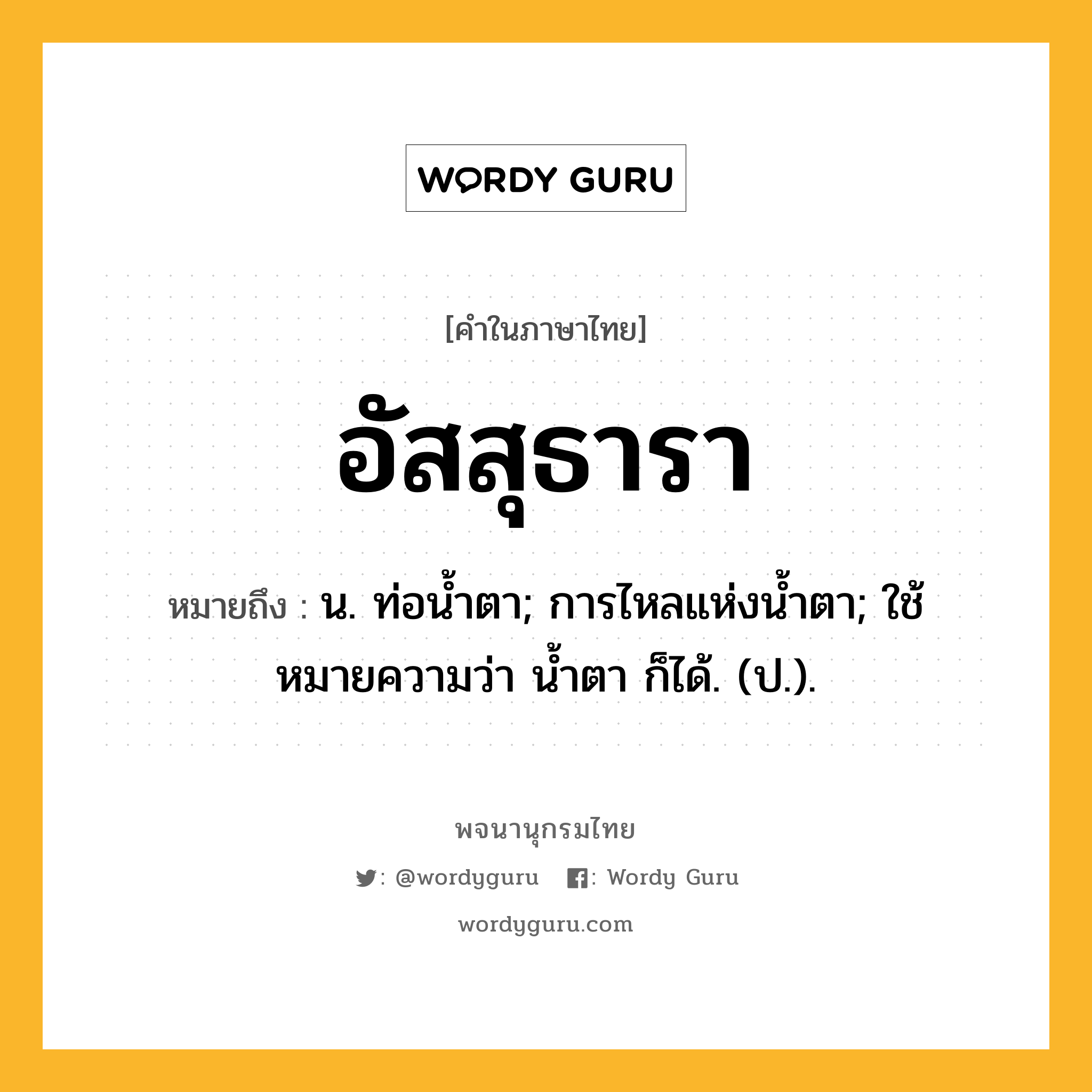 อัสสุธารา หมายถึงอะไร?, คำในภาษาไทย อัสสุธารา หมายถึง น. ท่อนํ้าตา; การไหลแห่งนํ้าตา; ใช้หมายความว่า นํ้าตา ก็ได้. (ป.).