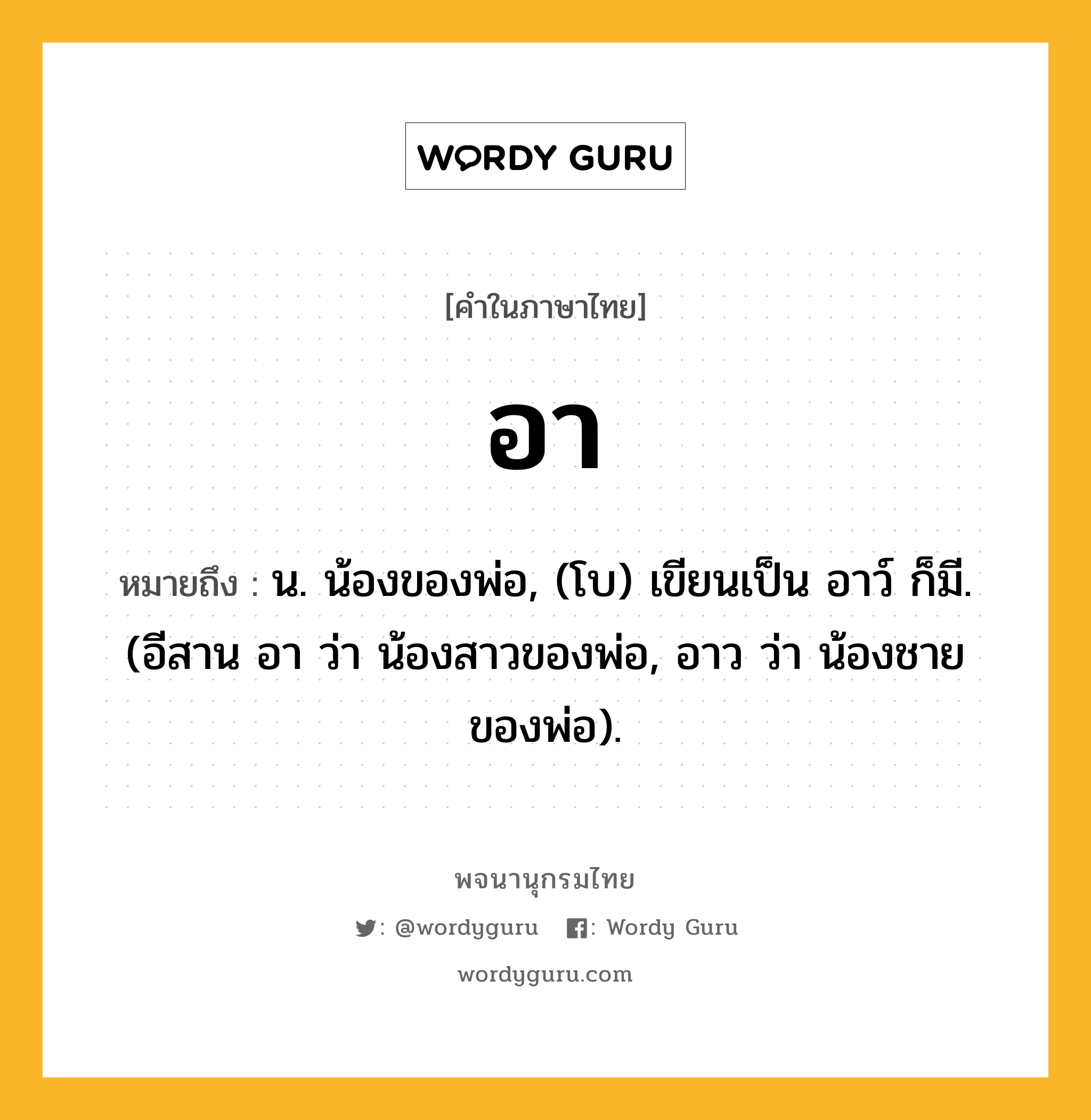 อา หมายถึงอะไร?, คำในภาษาไทย อา หมายถึง น. น้องของพ่อ, (โบ) เขียนเป็น อาว์ ก็มี. (อีสาน อา ว่า น้องสาวของพ่อ, อาว ว่า น้องชายของพ่อ).