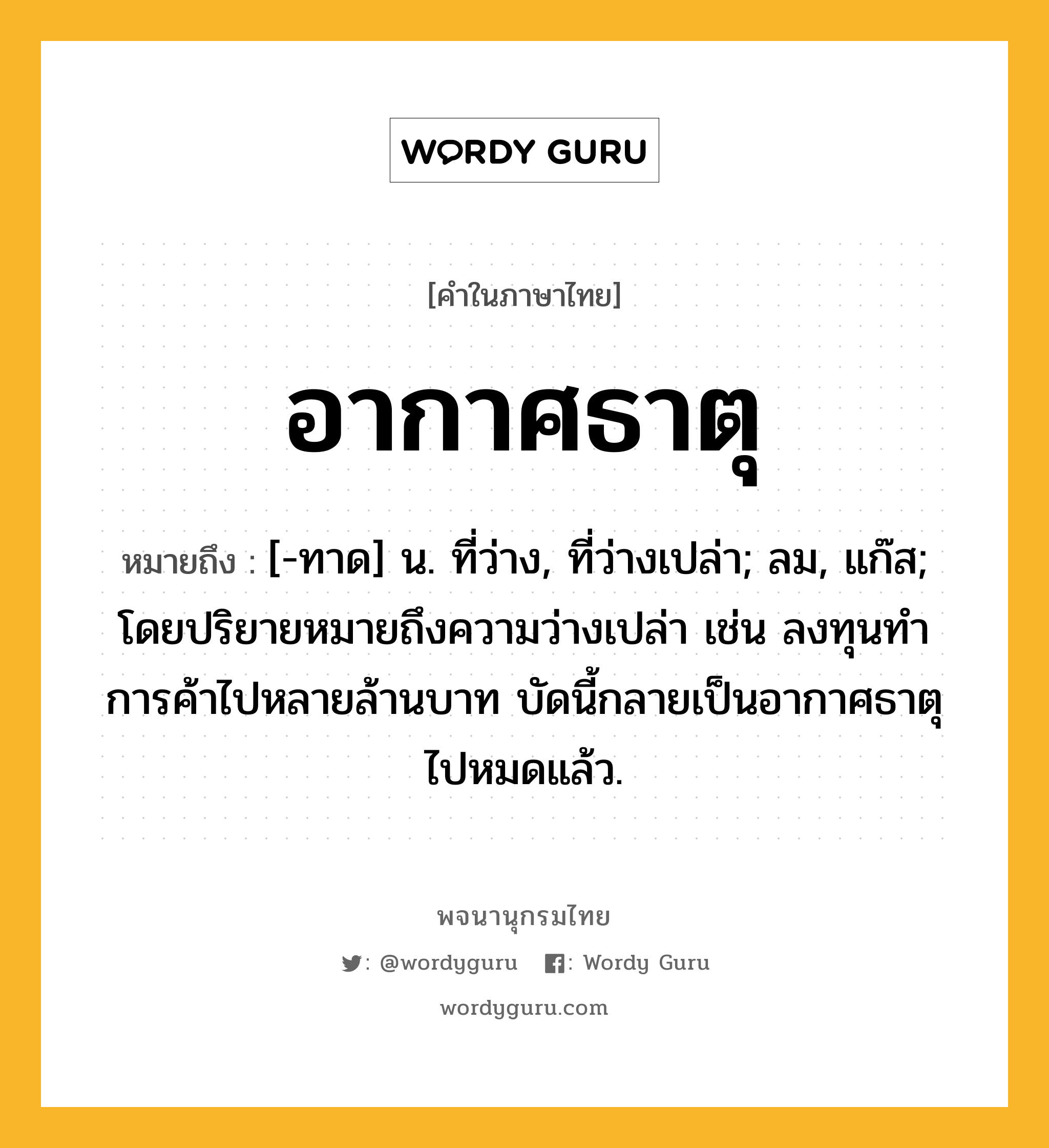 อากาศธาตุ หมายถึงอะไร?, คำในภาษาไทย อากาศธาตุ หมายถึง [-ทาด] น. ที่ว่าง, ที่ว่างเปล่า; ลม, แก๊ส; โดยปริยายหมายถึงความว่างเปล่า เช่น ลงทุนทําการค้าไปหลายล้านบาท บัดนี้กลายเป็นอากาศธาตุไปหมดแล้ว.