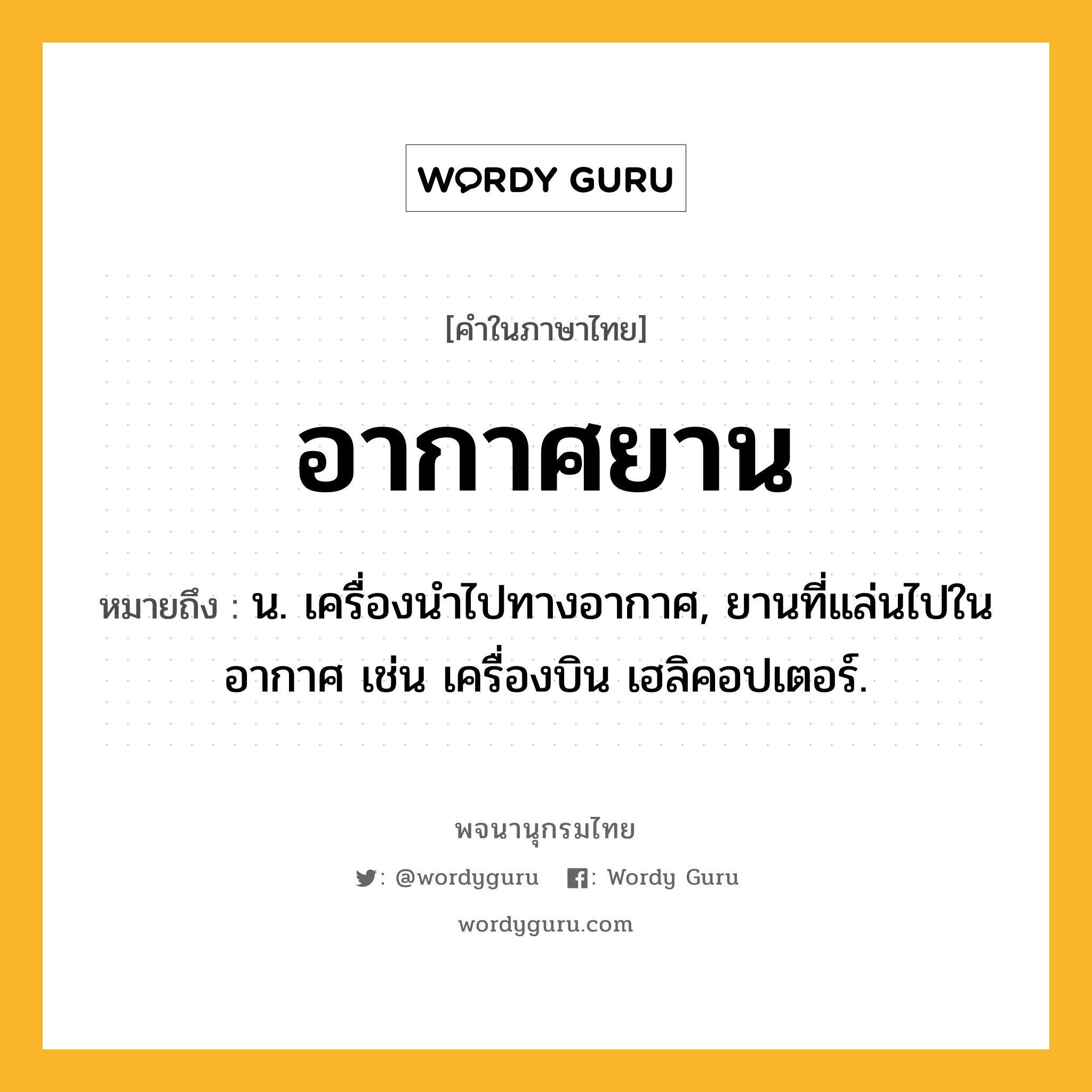 อากาศยาน หมายถึงอะไร?, คำในภาษาไทย อากาศยาน หมายถึง น. เครื่องนําไปทางอากาศ, ยานที่แล่นไปในอากาศ เช่น เครื่องบิน เฮลิคอปเตอร์.