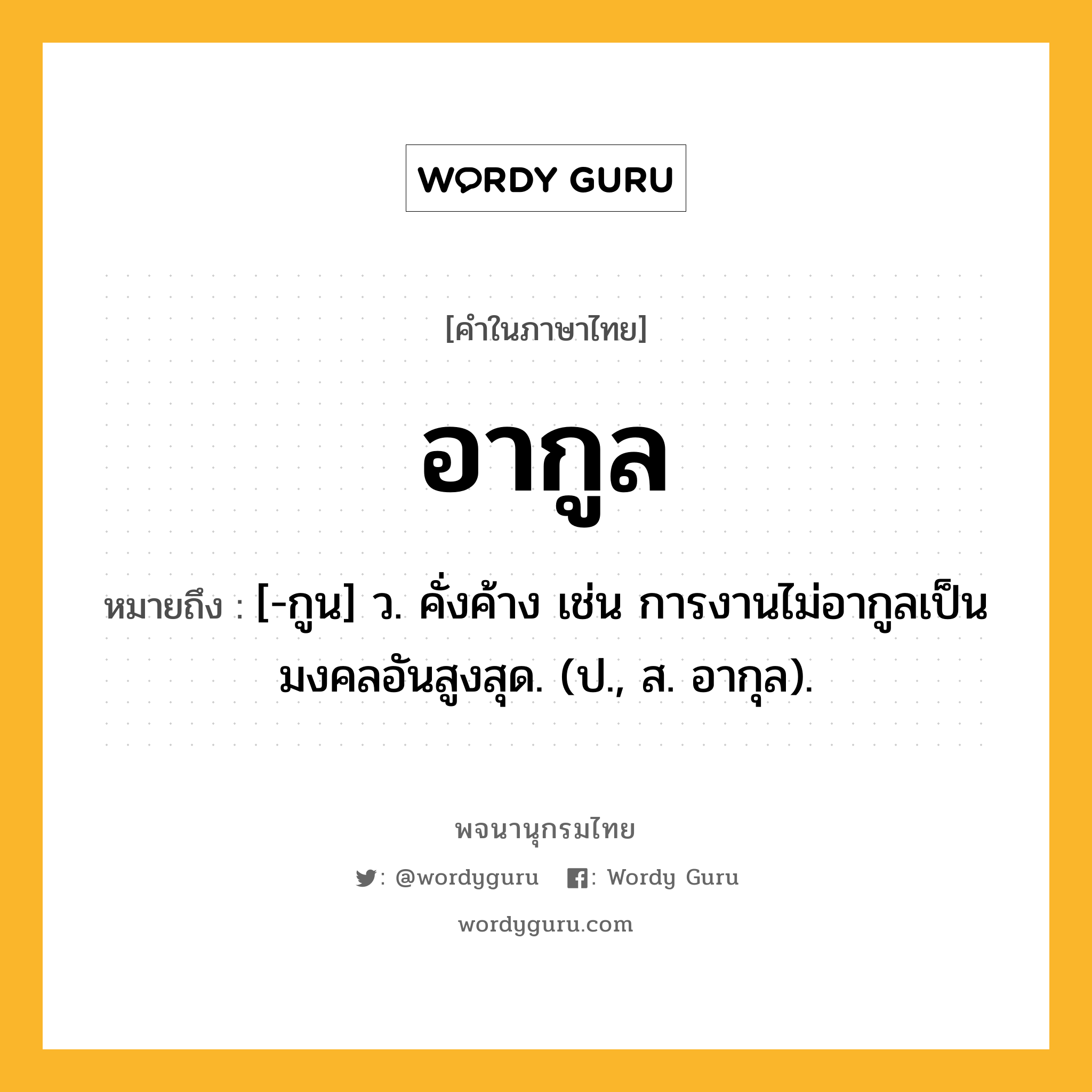 อากูล หมายถึงอะไร?, คำในภาษาไทย อากูล หมายถึง [-กูน] ว. คั่งค้าง เช่น การงานไม่อากูลเป็นมงคลอันสูงสุด. (ป., ส. อากุล).