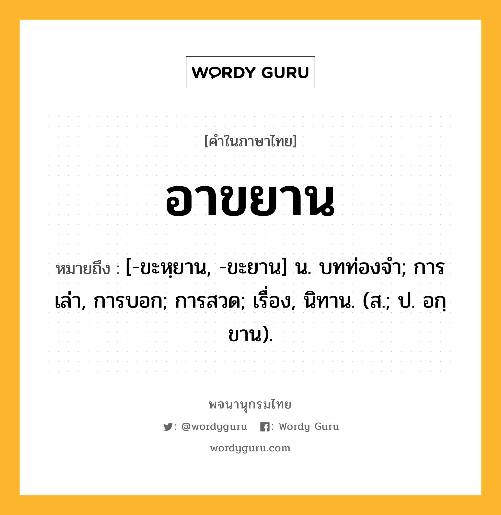 อาขยาน หมายถึงอะไร?, คำในภาษาไทย อาขยาน หมายถึง [-ขะหฺยาน, -ขะยาน] น. บทท่องจํา; การเล่า, การบอก; การสวด; เรื่อง, นิทาน. (ส.; ป. อกฺขาน).