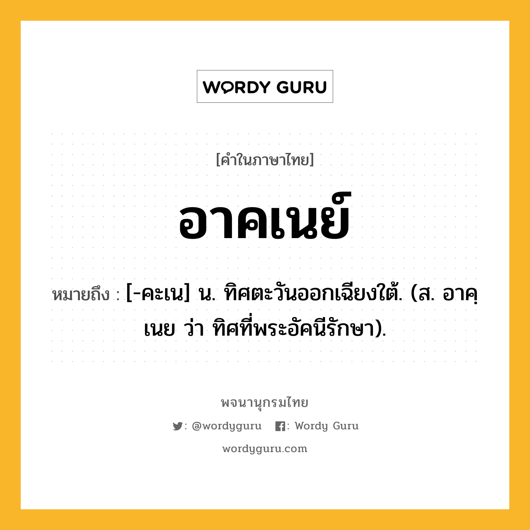 อาคเนย์ หมายถึงอะไร?, คำในภาษาไทย อาคเนย์ หมายถึง [-คะเน] น. ทิศตะวันออกเฉียงใต้. (ส. อาคฺเนย ว่า ทิศที่พระอัคนีรักษา).