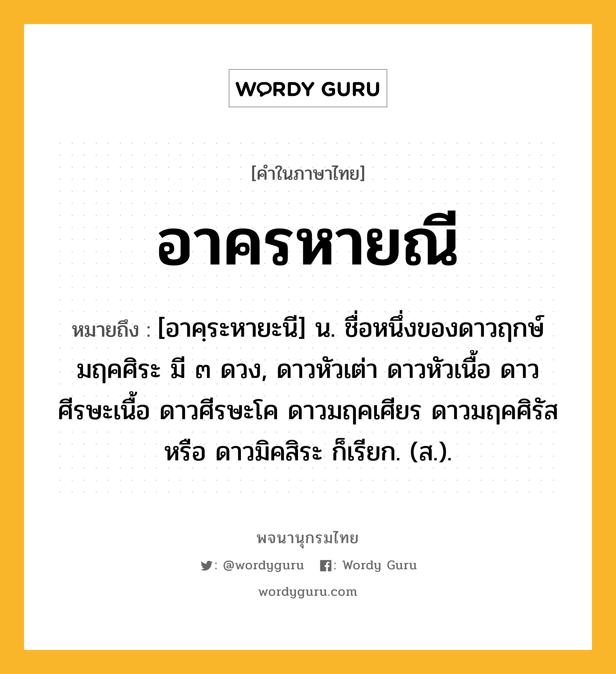 อาครหายณี หมายถึงอะไร?, คำในภาษาไทย อาครหายณี หมายถึง [อาคฺระหายะนี] น. ชื่อหนึ่งของดาวฤกษ์มฤคศิระ มี ๓ ดวง, ดาวหัวเต่า ดาวหัวเนื้อ ดาวศีรษะเนื้อ ดาวศีรษะโค ดาวมฤคเศียร ดาวมฤคศิรัส หรือ ดาวมิคสิระ ก็เรียก. (ส.).