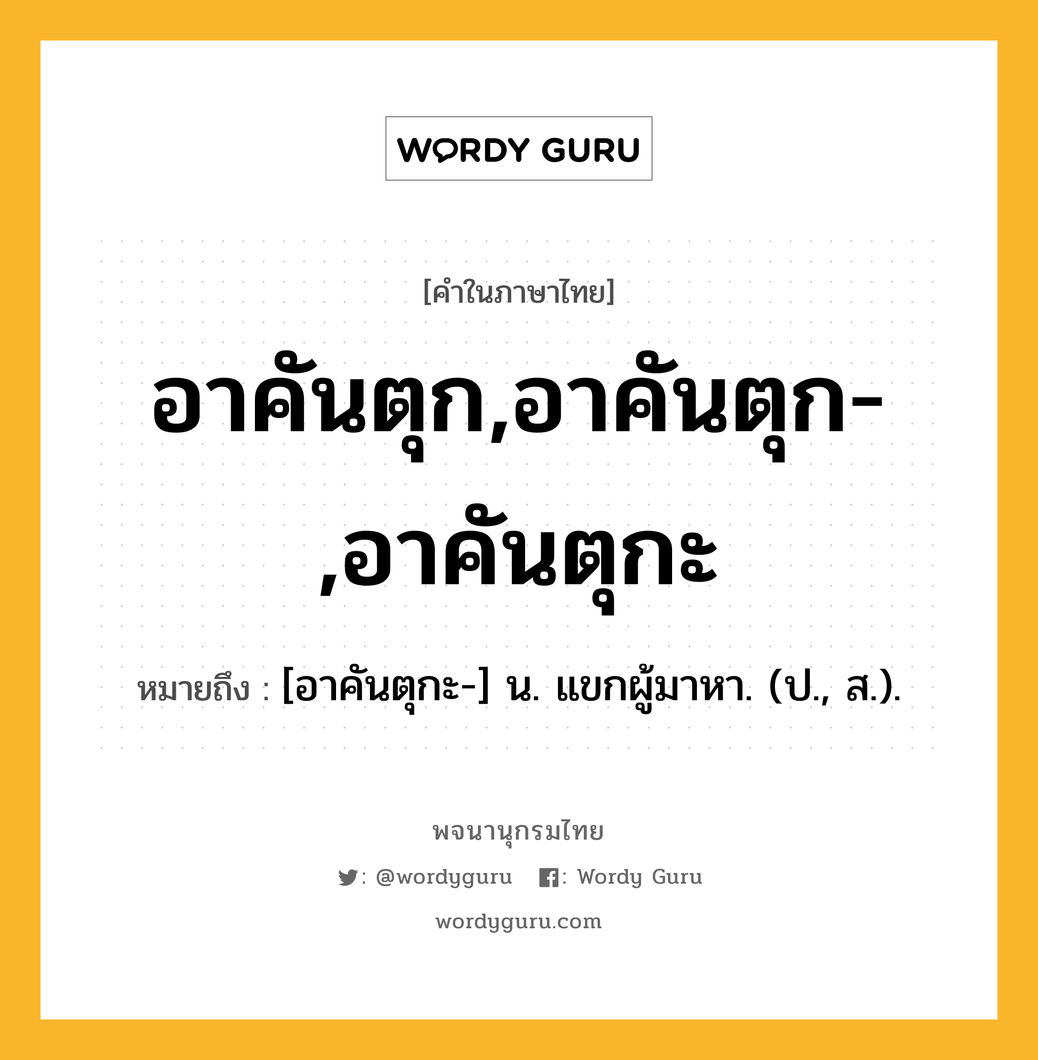 อาคันตุก,อาคันตุก-,อาคันตุกะ ความหมาย หมายถึงอะไร?, คำในภาษาไทย อาคันตุก,อาคันตุก-,อาคันตุกะ หมายถึง [อาคันตุกะ-] น. แขกผู้มาหา. (ป., ส.).