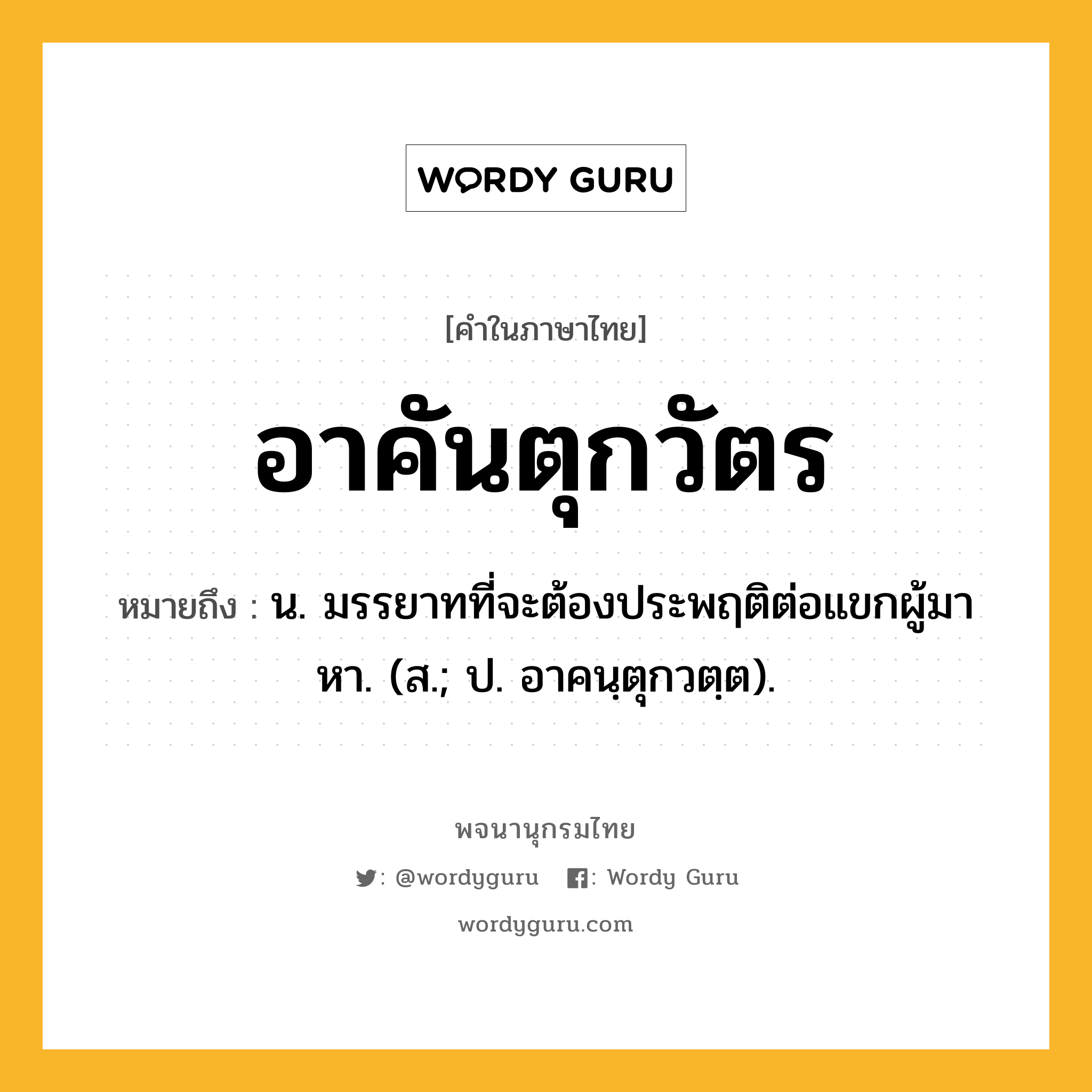 อาคันตุกวัตร หมายถึงอะไร?, คำในภาษาไทย อาคันตุกวัตร หมายถึง น. มรรยาทที่จะต้องประพฤติต่อแขกผู้มาหา. (ส.; ป. อาคนฺตุกวตฺต).