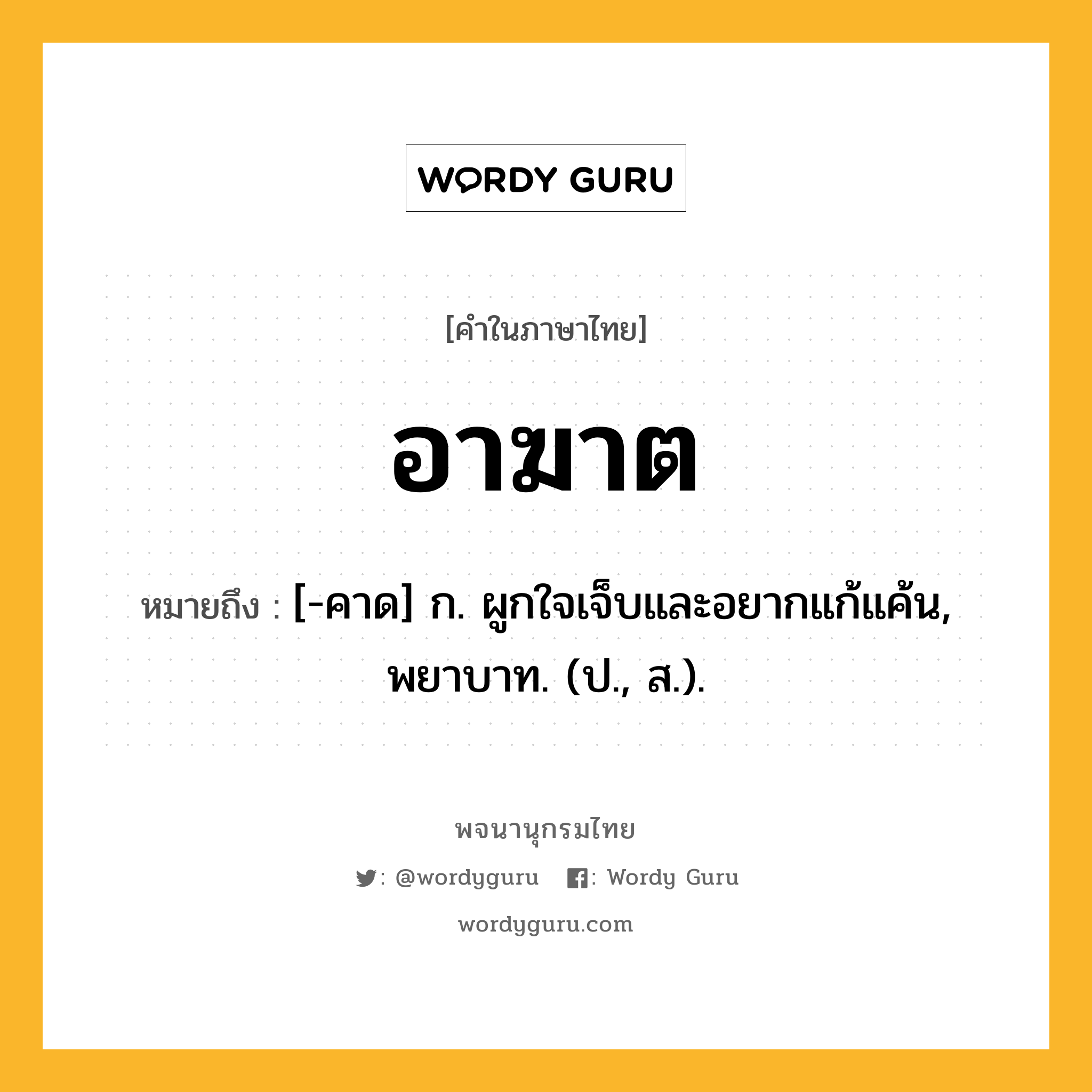 อาฆาต หมายถึงอะไร?, คำในภาษาไทย อาฆาต หมายถึง [-คาด] ก. ผูกใจเจ็บและอยากแก้แค้น, พยาบาท. (ป., ส.).