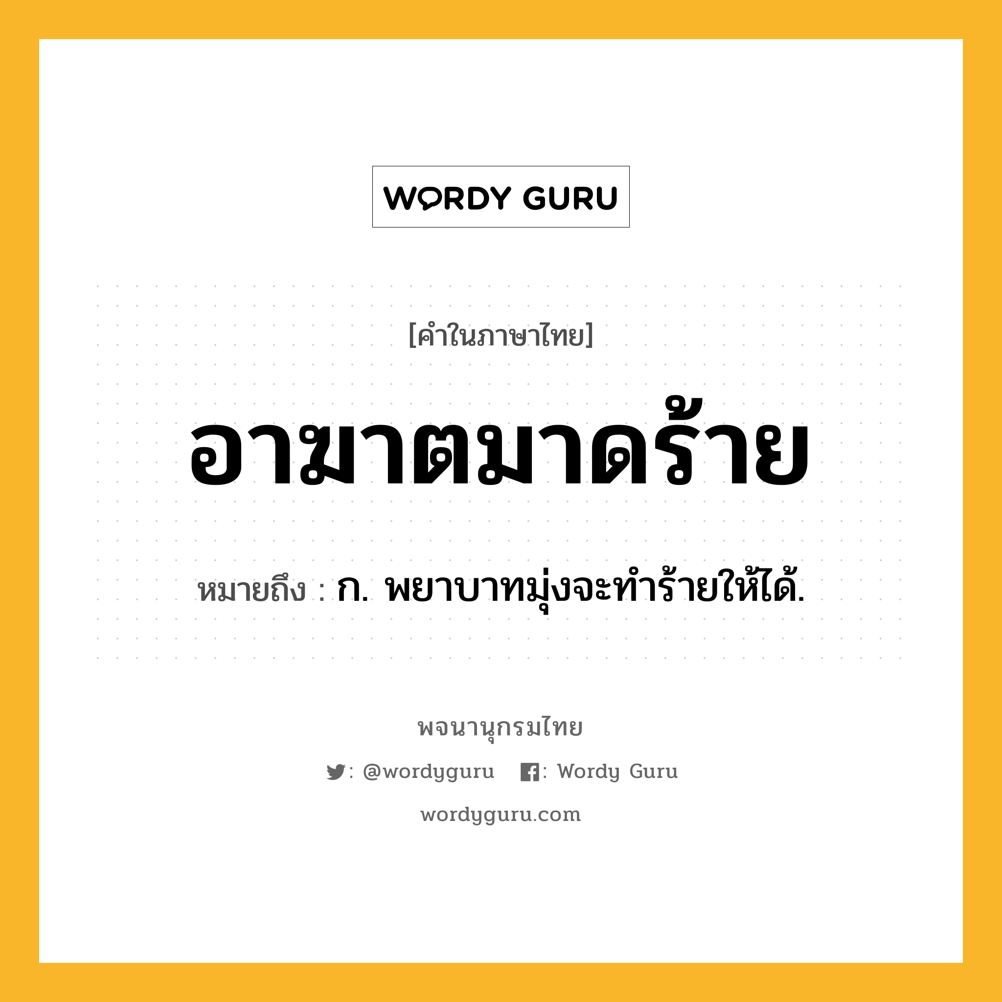 อาฆาตมาดร้าย หมายถึงอะไร?, คำในภาษาไทย อาฆาตมาดร้าย หมายถึง ก. พยาบาทมุ่งจะทำร้ายให้ได้.