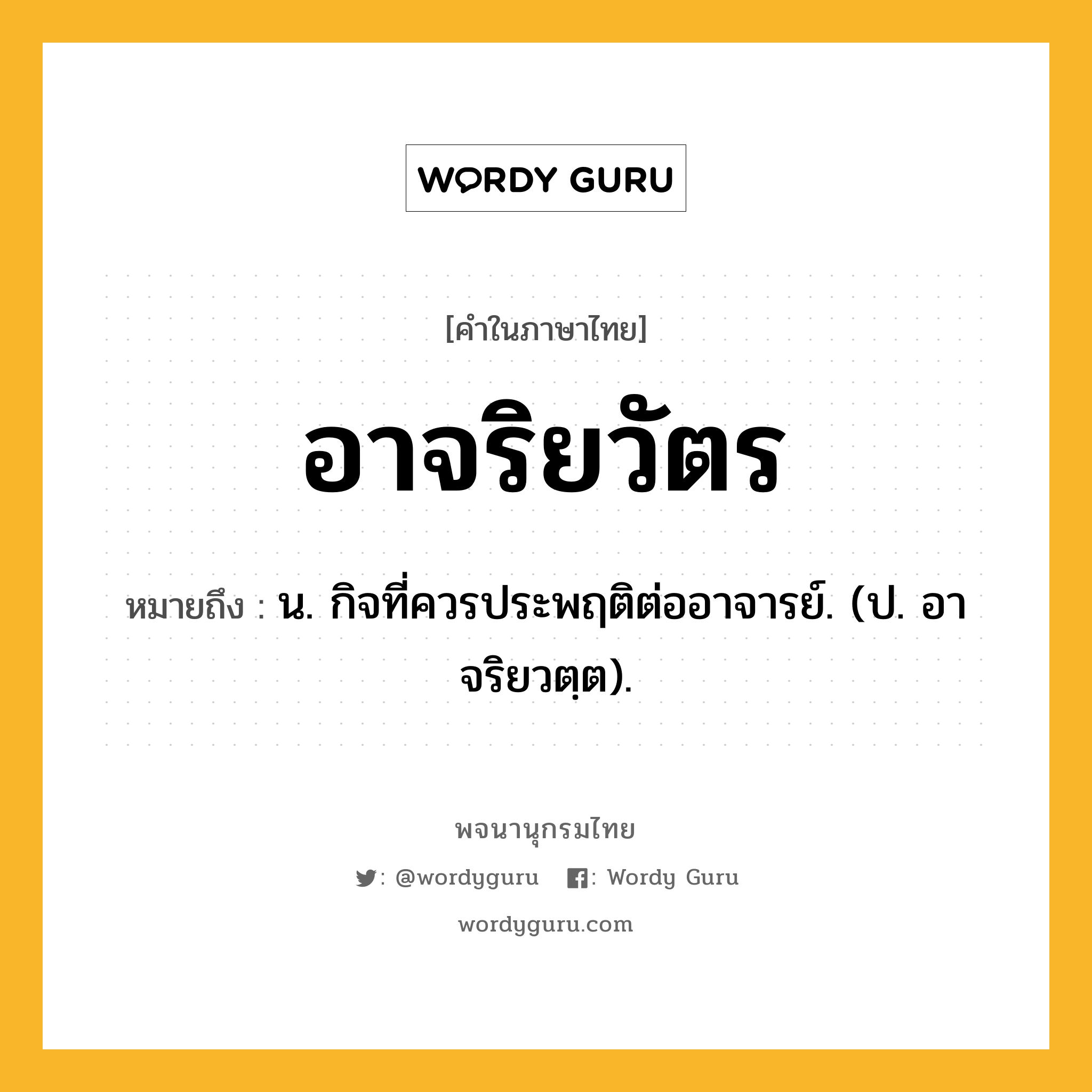 อาจริยวัตร หมายถึงอะไร?, คำในภาษาไทย อาจริยวัตร หมายถึง น. กิจที่ควรประพฤติต่ออาจารย์. (ป. อาจริยวตฺต).