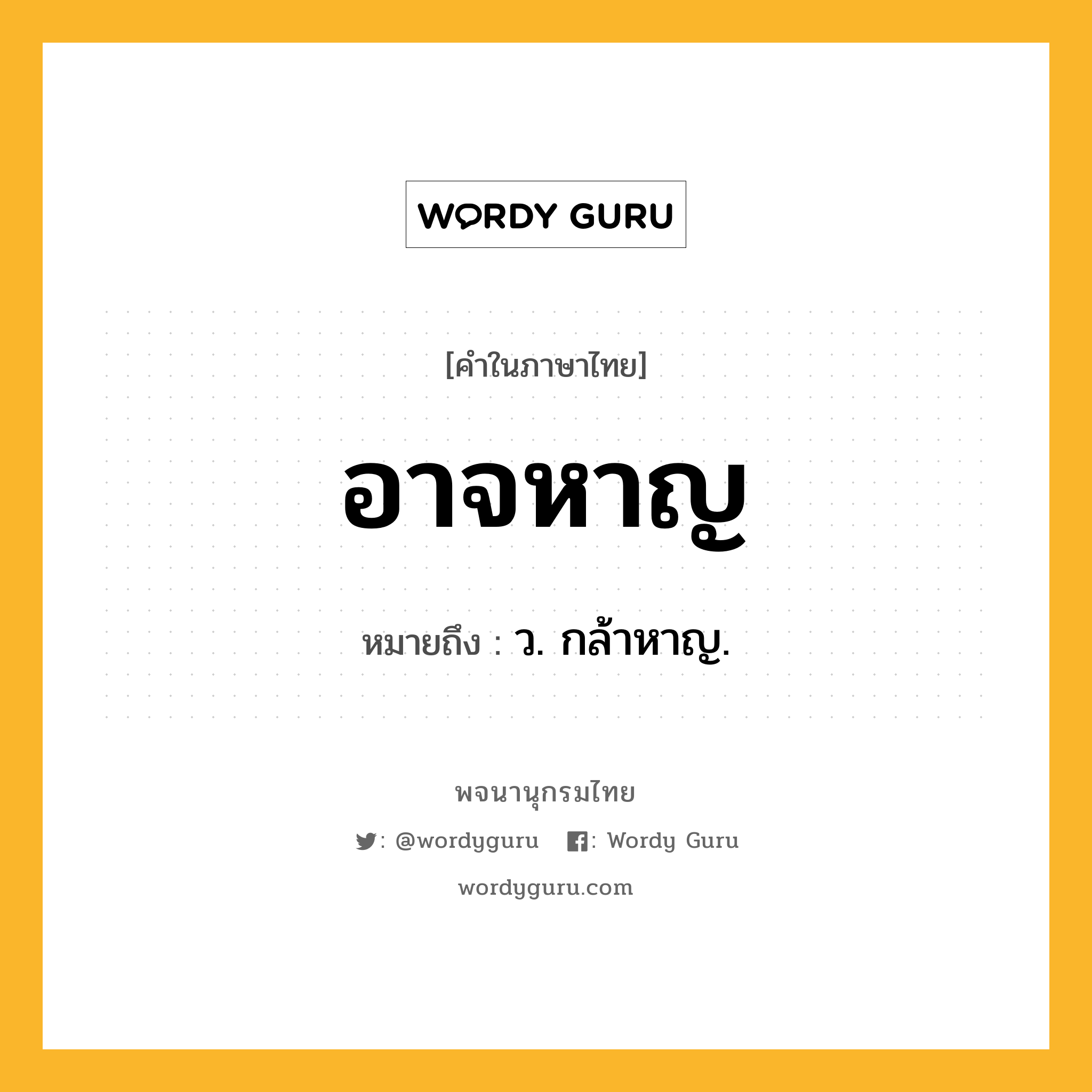 อาจหาญ หมายถึงอะไร?, คำในภาษาไทย อาจหาญ หมายถึง ว. กล้าหาญ.