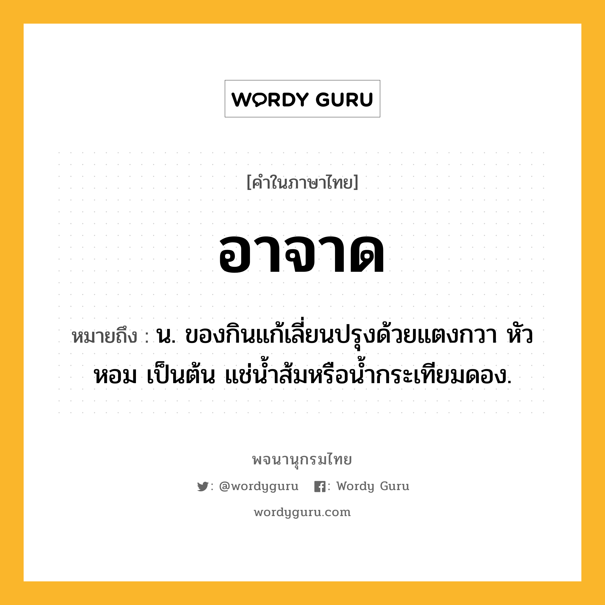 อาจาด หมายถึงอะไร?, คำในภาษาไทย อาจาด หมายถึง น. ของกินแก้เลี่ยนปรุงด้วยแตงกวา หัวหอม เป็นต้น แช่นํ้าส้มหรือนํ้ากระเทียมดอง.