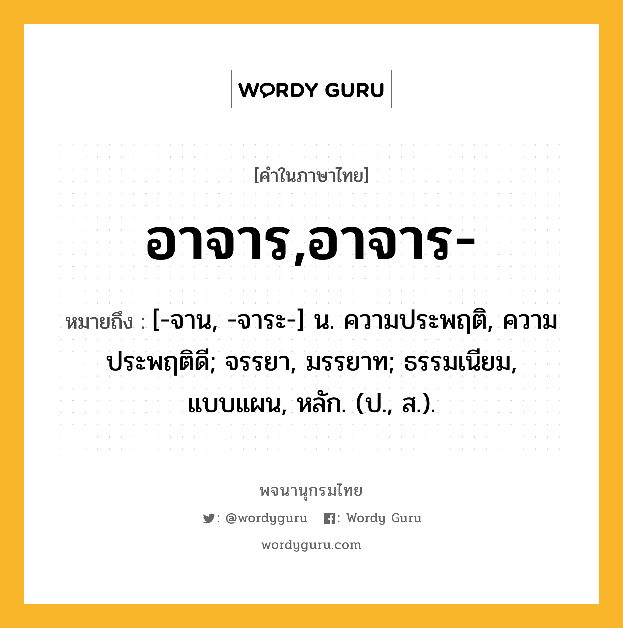 อาจาร,อาจาร- หมายถึงอะไร?, คำในภาษาไทย อาจาร,อาจาร- หมายถึง [-จาน, -จาระ-] น. ความประพฤติ, ความประพฤติดี; จรรยา, มรรยาท; ธรรมเนียม, แบบแผน, หลัก. (ป., ส.).