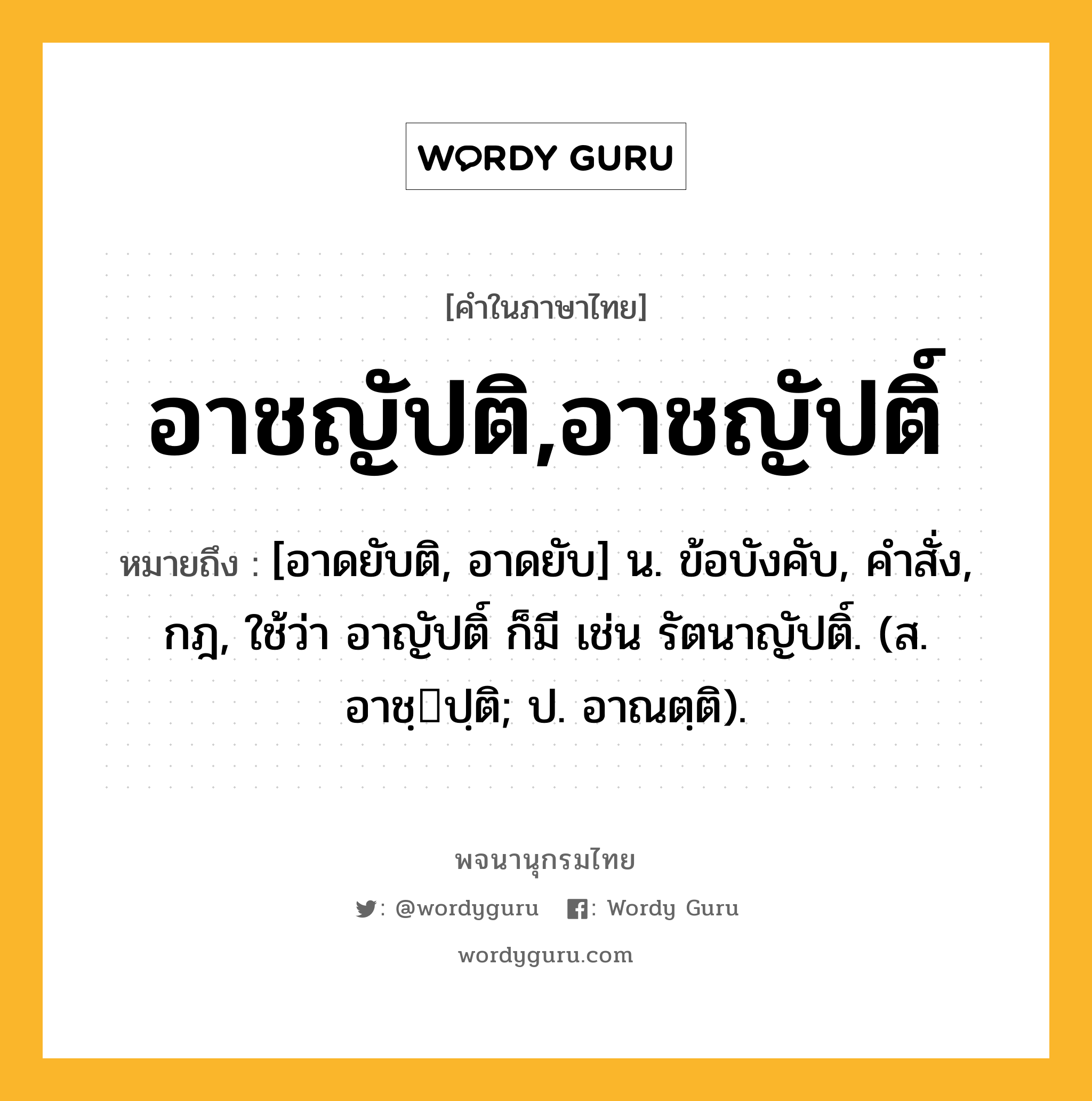 อาชญัปติ,อาชญัปติ์ หมายถึงอะไร?, คำในภาษาไทย อาชญัปติ,อาชญัปติ์ หมายถึง [อาดยับติ, อาดยับ] น. ข้อบังคับ, คําสั่ง, กฎ, ใช้ว่า อาญัปติ์ ก็มี เช่น รัตนาญัปติ์. (ส. อาชฺปฺติ; ป. อาณตฺติ).