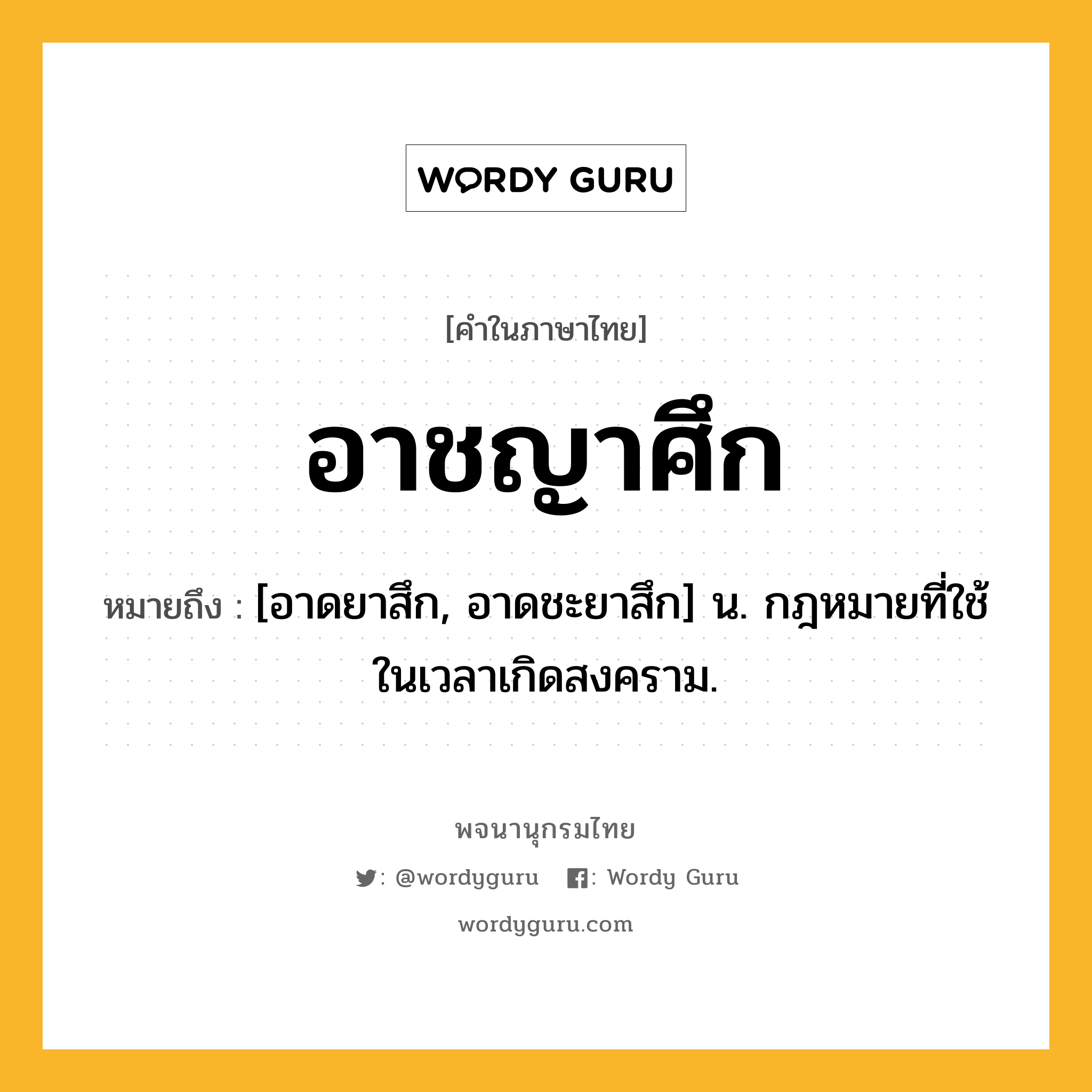 อาชญาศึก หมายถึงอะไร?, คำในภาษาไทย อาชญาศึก หมายถึง [อาดยาสึก, อาดชะยาสึก] น. กฎหมายที่ใช้ในเวลาเกิดสงคราม.