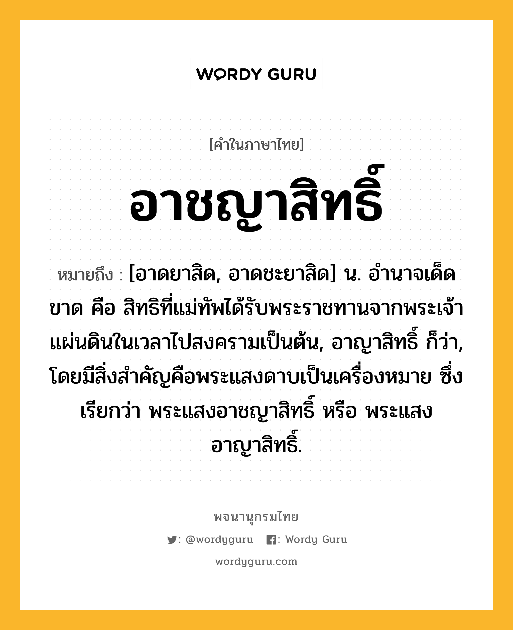 อาชญาสิทธิ์ หมายถึงอะไร?, คำในภาษาไทย อาชญาสิทธิ์ หมายถึง [อาดยาสิด, อาดชะยาสิด] น. อํานาจเด็ดขาด คือ สิทธิที่แม่ทัพได้รับพระราชทานจากพระเจ้าแผ่นดินในเวลาไปสงครามเป็นต้น, อาญาสิทธิ์ ก็ว่า, โดยมีสิ่งสําคัญคือพระแสงดาบเป็นเครื่องหมาย ซึ่งเรียกว่า พระแสงอาชญาสิทธิ์ หรือ พระแสงอาญาสิทธิ์.