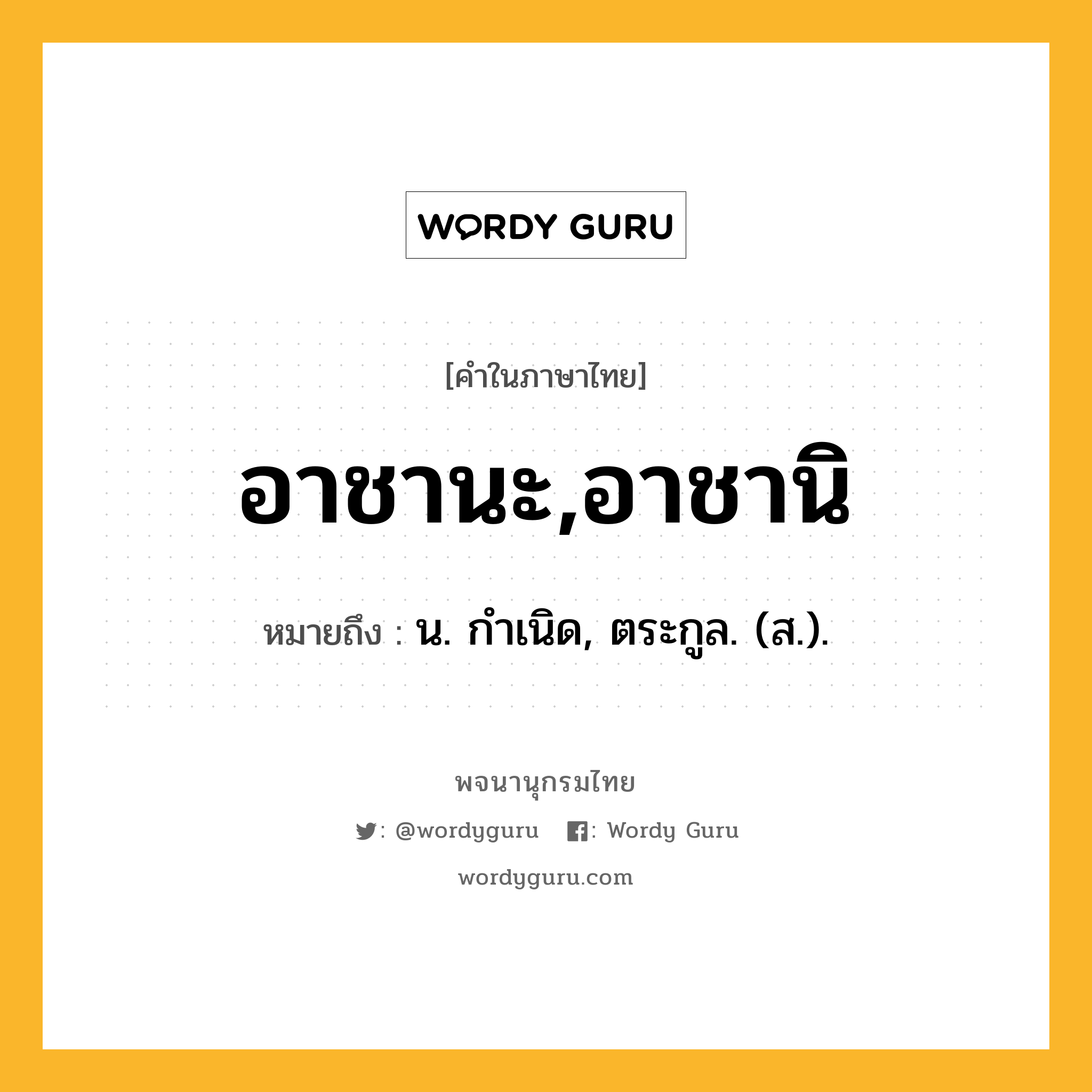 อาชานะ,อาชานิ หมายถึงอะไร?, คำในภาษาไทย อาชานะ,อาชานิ หมายถึง น. กําเนิด, ตระกูล. (ส.).