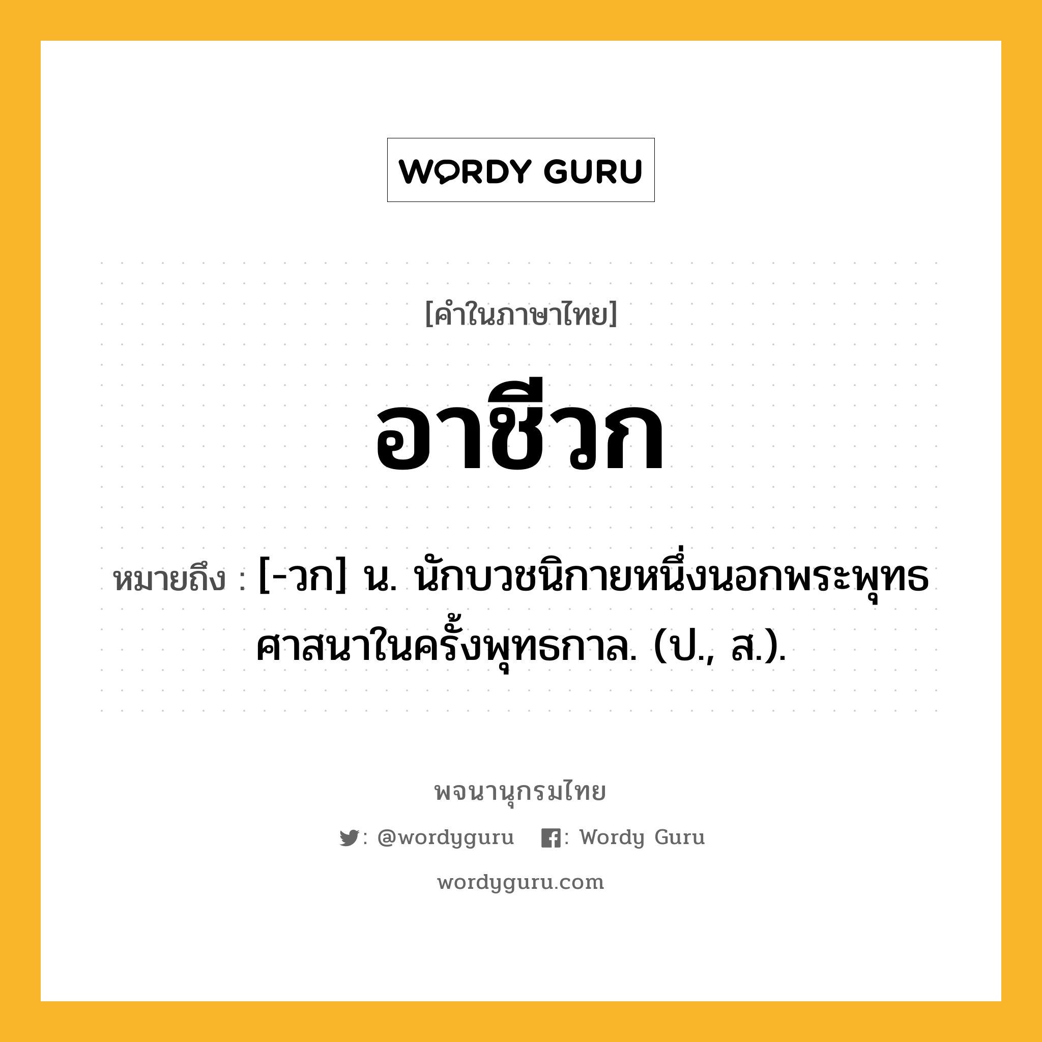 อาชีวก หมายถึงอะไร?, คำในภาษาไทย อาชีวก หมายถึง [-วก] น. นักบวชนิกายหนึ่งนอกพระพุทธศาสนาในครั้งพุทธกาล. (ป., ส.).