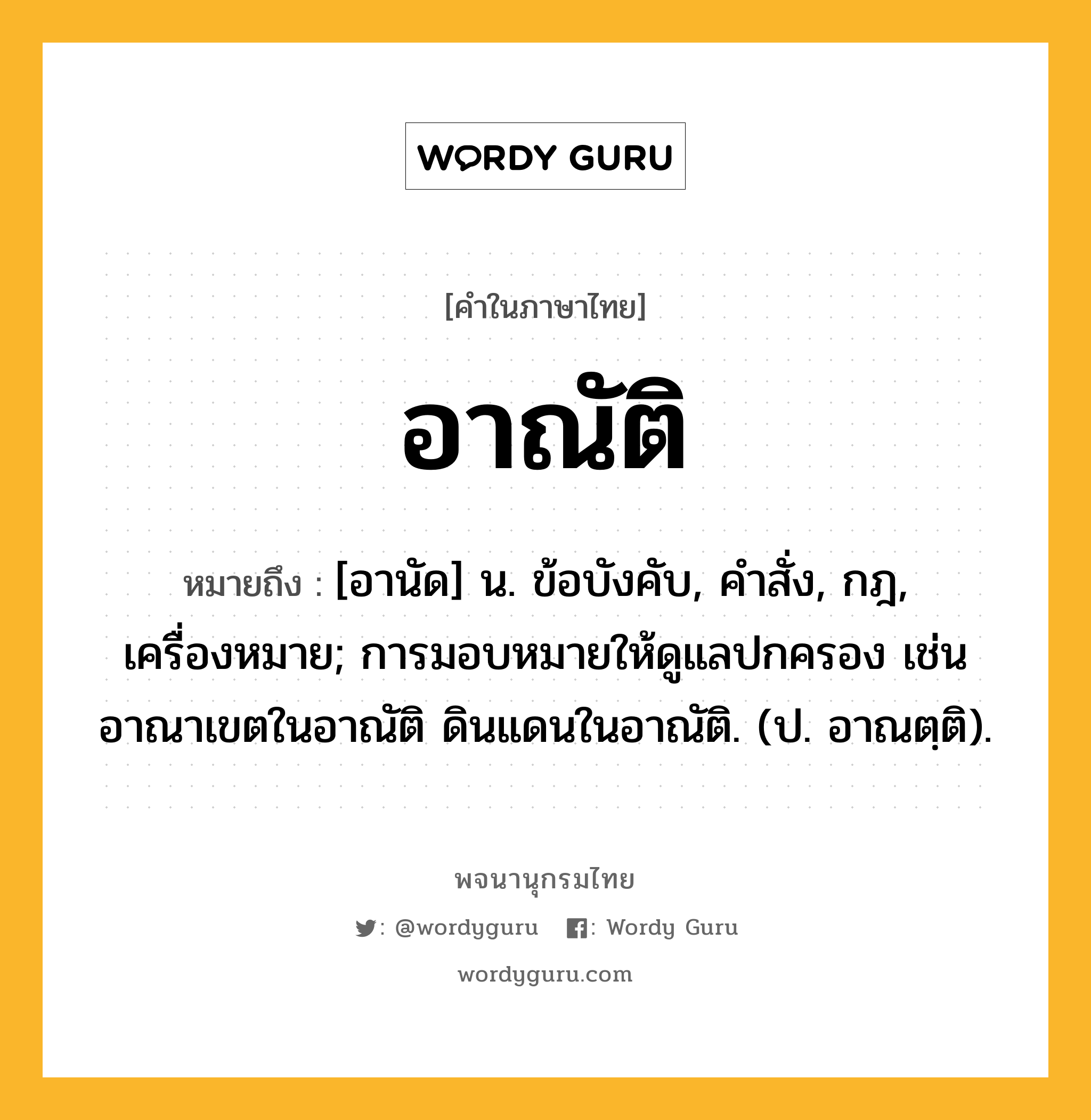 อาณัติ หมายถึงอะไร?, คำในภาษาไทย อาณัติ หมายถึง [อานัด] น. ข้อบังคับ, คําสั่ง, กฎ, เครื่องหมาย; การมอบหมายให้ดูแลปกครอง เช่น อาณาเขตในอาณัติ ดินแดนในอาณัติ. (ป. อาณตฺติ).