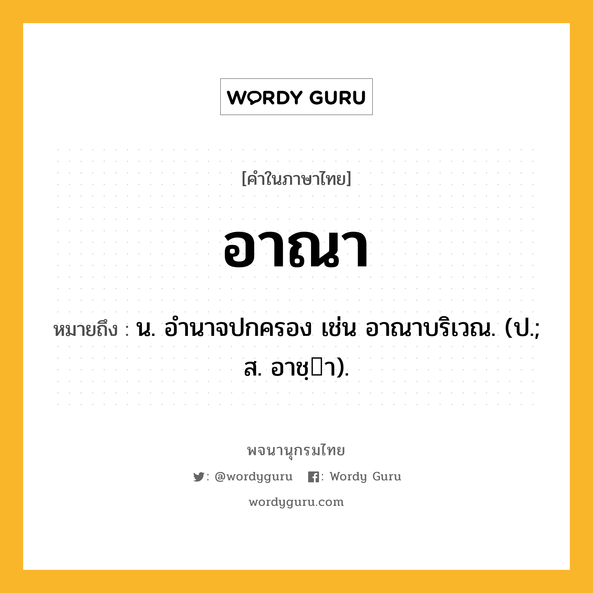 อาณา ความหมาย หมายถึงอะไร?, คำในภาษาไทย อาณา หมายถึง น. อํานาจปกครอง เช่น อาณาบริเวณ. (ป.; ส. อาชฺา).