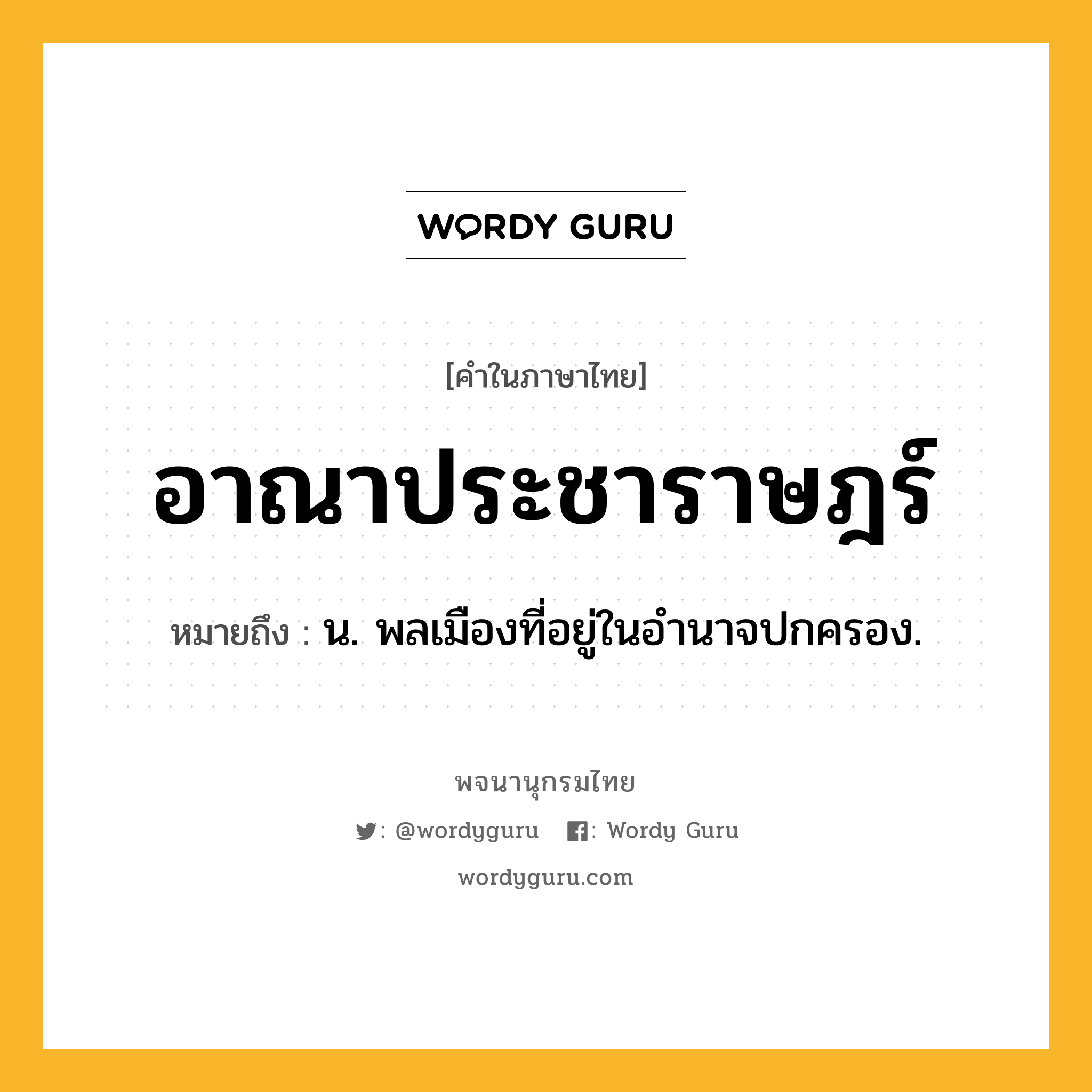 อาณาประชาราษฎร์ หมายถึงอะไร?, คำในภาษาไทย อาณาประชาราษฎร์ หมายถึง น. พลเมืองที่อยู่ในอํานาจปกครอง.