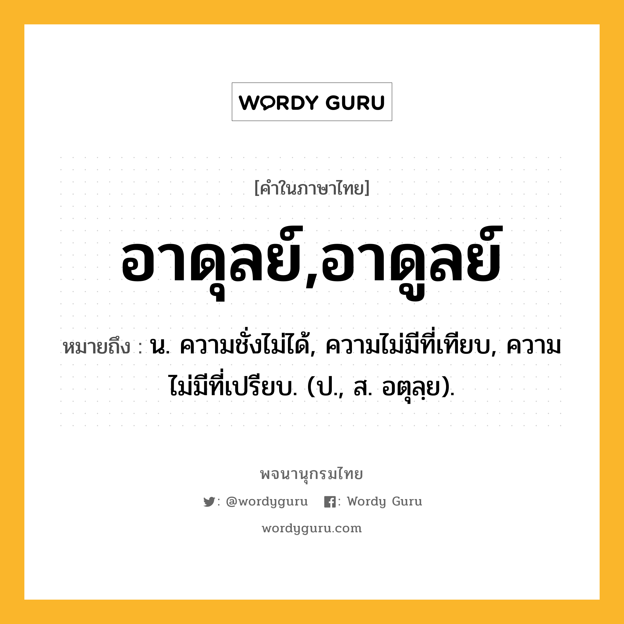 อาดุลย์,อาดูลย์ ความหมาย หมายถึงอะไร?, คำในภาษาไทย อาดุลย์,อาดูลย์ หมายถึง น. ความชั่งไม่ได้, ความไม่มีที่เทียบ, ความไม่มีที่เปรียบ. (ป., ส. อตุลฺย).