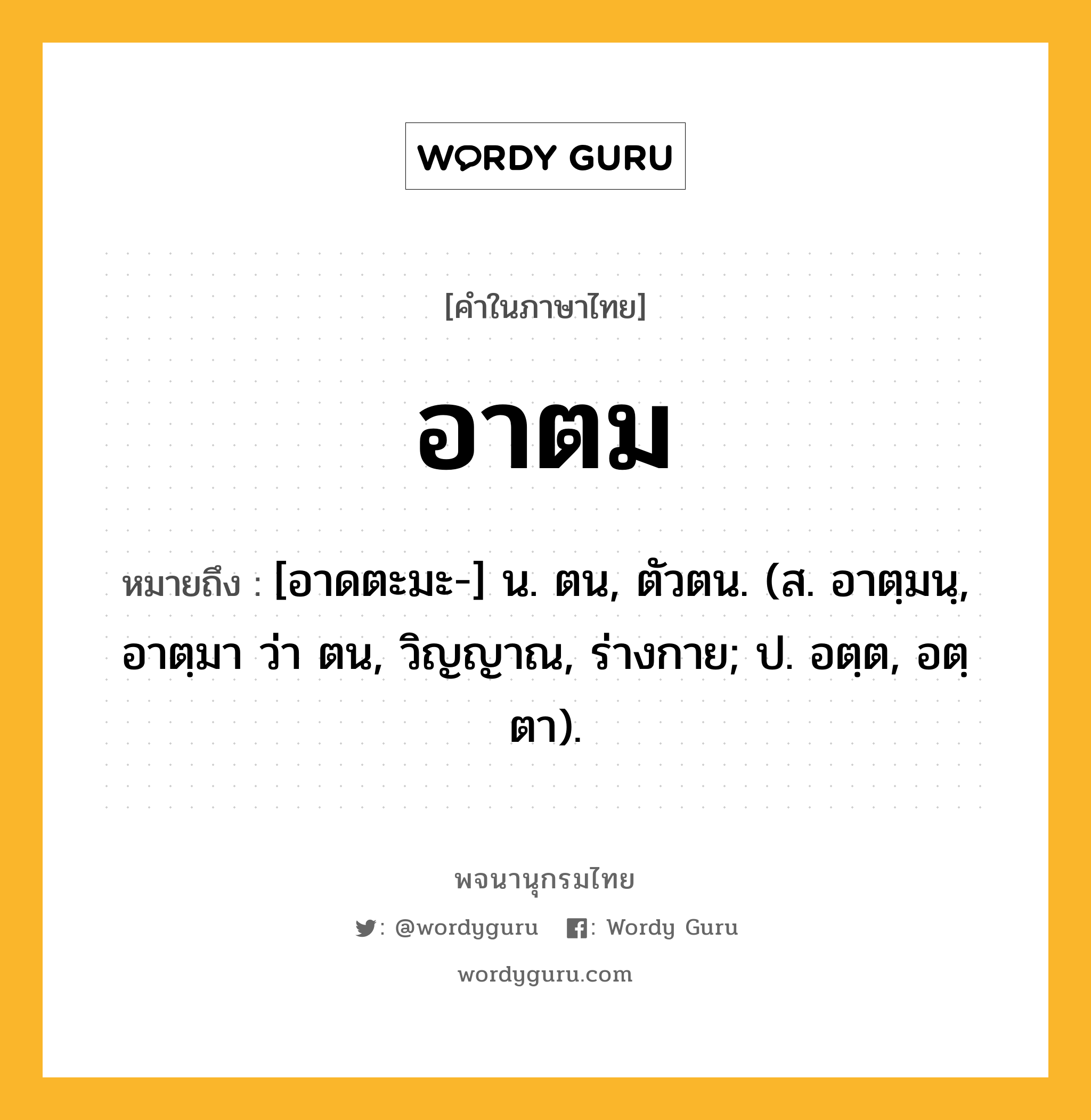 อาตม หมายถึงอะไร?, คำในภาษาไทย อาตม หมายถึง [อาดตะมะ-] น. ตน, ตัวตน. (ส. อาตฺมนฺ, อาตฺมา ว่า ตน, วิญญาณ, ร่างกาย; ป. อตฺต, อตฺตา).