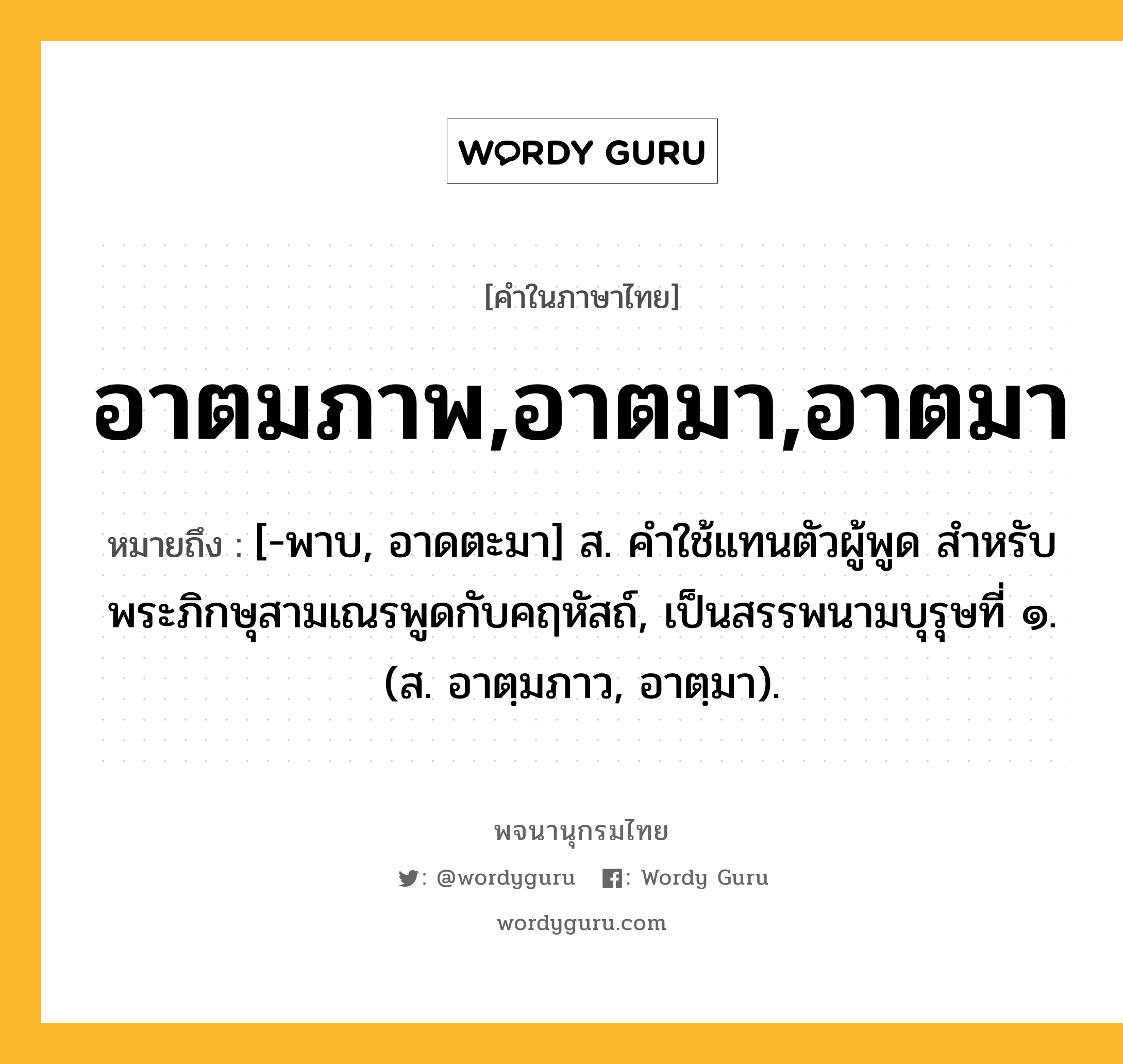 อาตมภาพ,อาตมา,อาตมา ความหมาย หมายถึงอะไร?, คำในภาษาไทย อาตมภาพ,อาตมา,อาตมา หมายถึง [-พาบ, อาดตะมา] ส. คําใช้แทนตัวผู้พูด สําหรับพระภิกษุสามเณรพูดกับคฤหัสถ์, เป็นสรรพนามบุรุษที่ ๑. (ส. อาตฺมภาว, อาตฺมา).