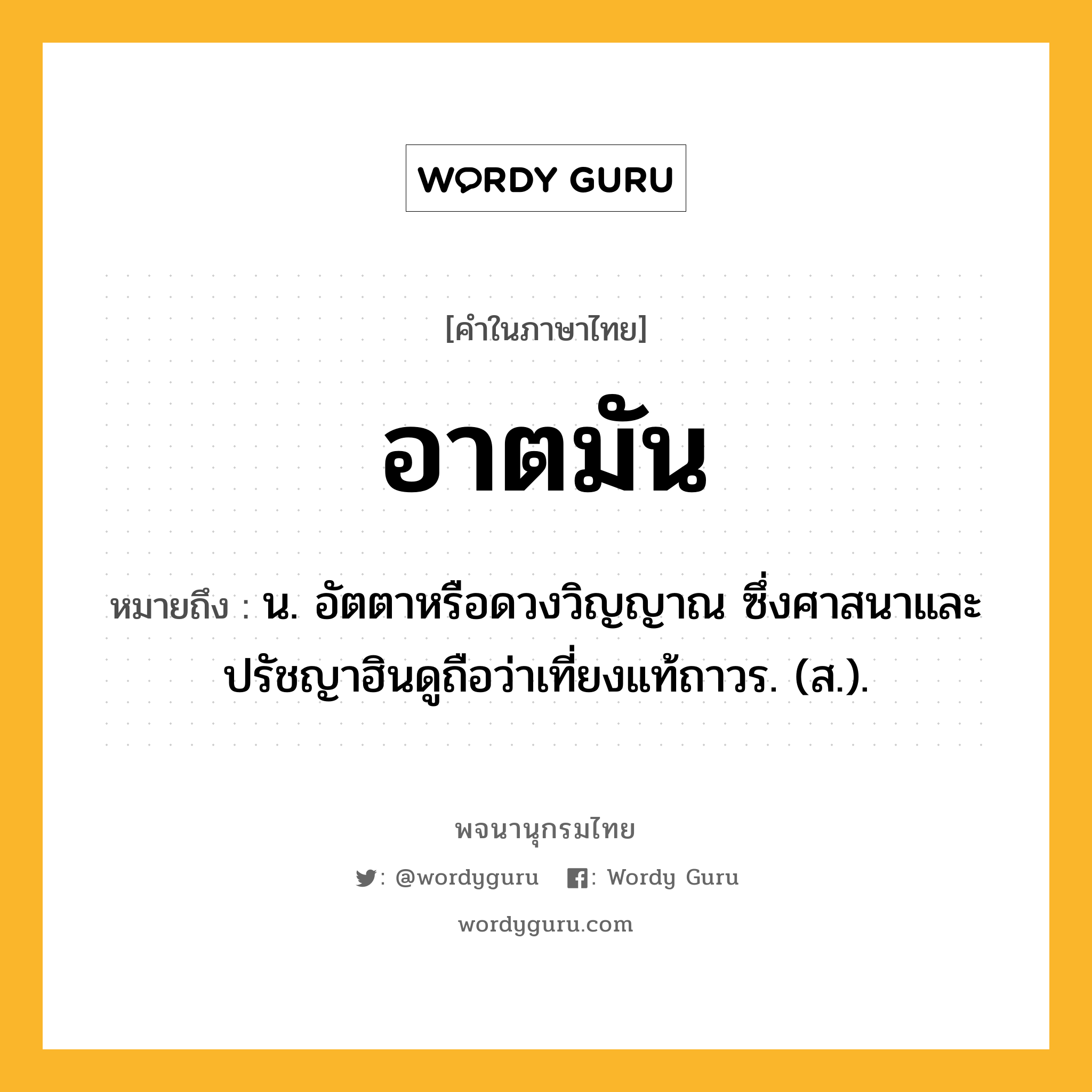 อาตมัน หมายถึงอะไร?, คำในภาษาไทย อาตมัน หมายถึง น. อัตตาหรือดวงวิญญาณ ซึ่งศาสนาและปรัชญาฮินดูถือว่าเที่ยงแท้ถาวร. (ส.).