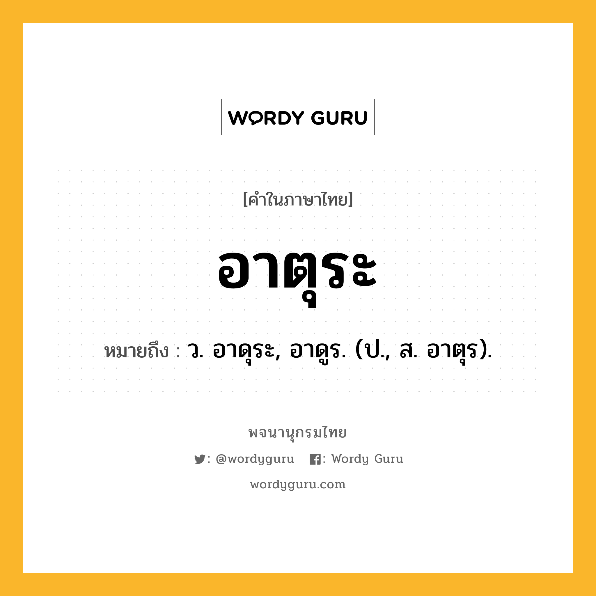 อาตุระ หมายถึงอะไร?, คำในภาษาไทย อาตุระ หมายถึง ว. อาดุระ, อาดูร. (ป., ส. อาตุร).