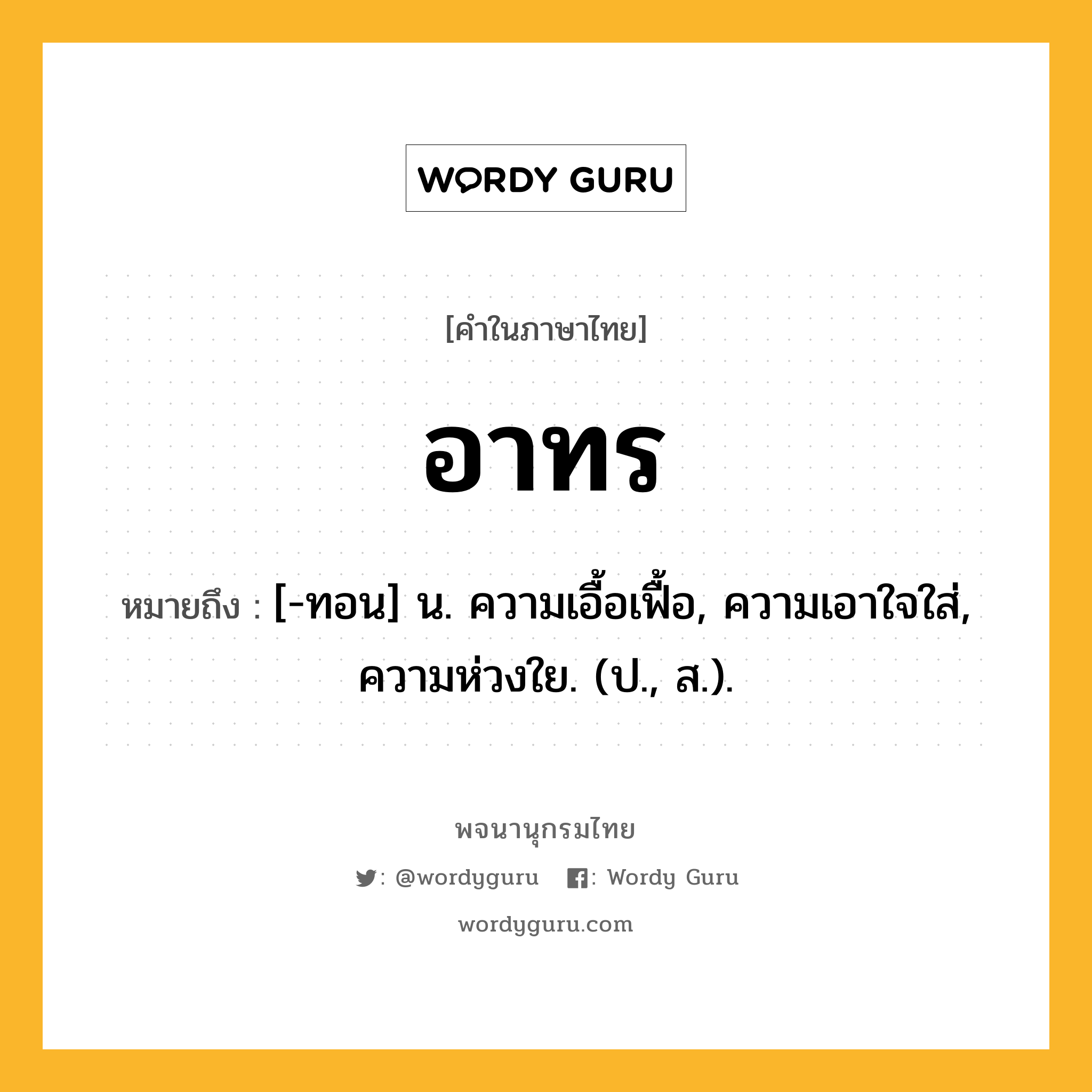 อาทร หมายถึงอะไร?, คำในภาษาไทย อาทร หมายถึง [-ทอน] น. ความเอื้อเฟื้อ, ความเอาใจใส่, ความห่วงใย. (ป., ส.).