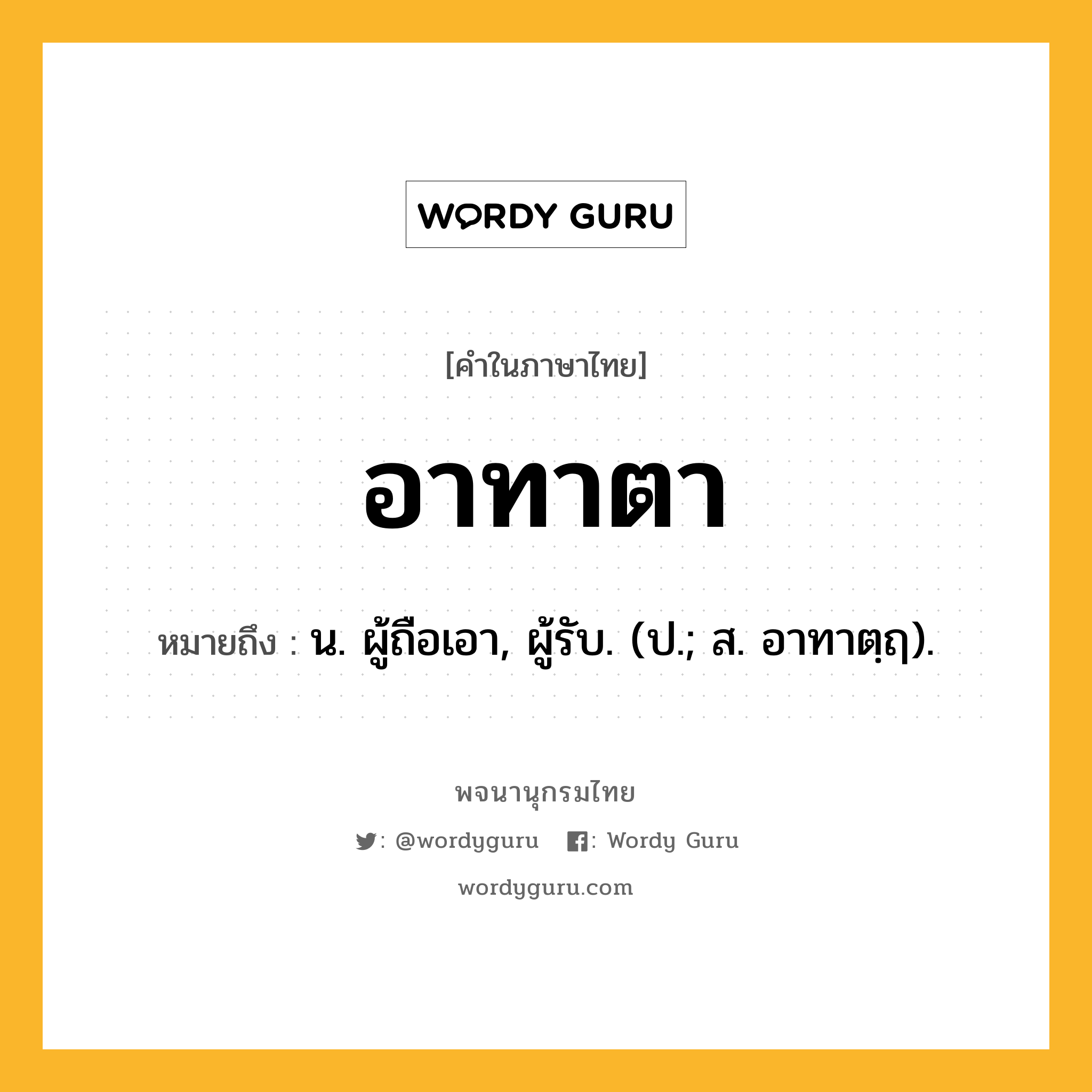 อาทาตา ความหมาย หมายถึงอะไร?, คำในภาษาไทย อาทาตา หมายถึง น. ผู้ถือเอา, ผู้รับ. (ป.; ส. อาทาตฺฤ).