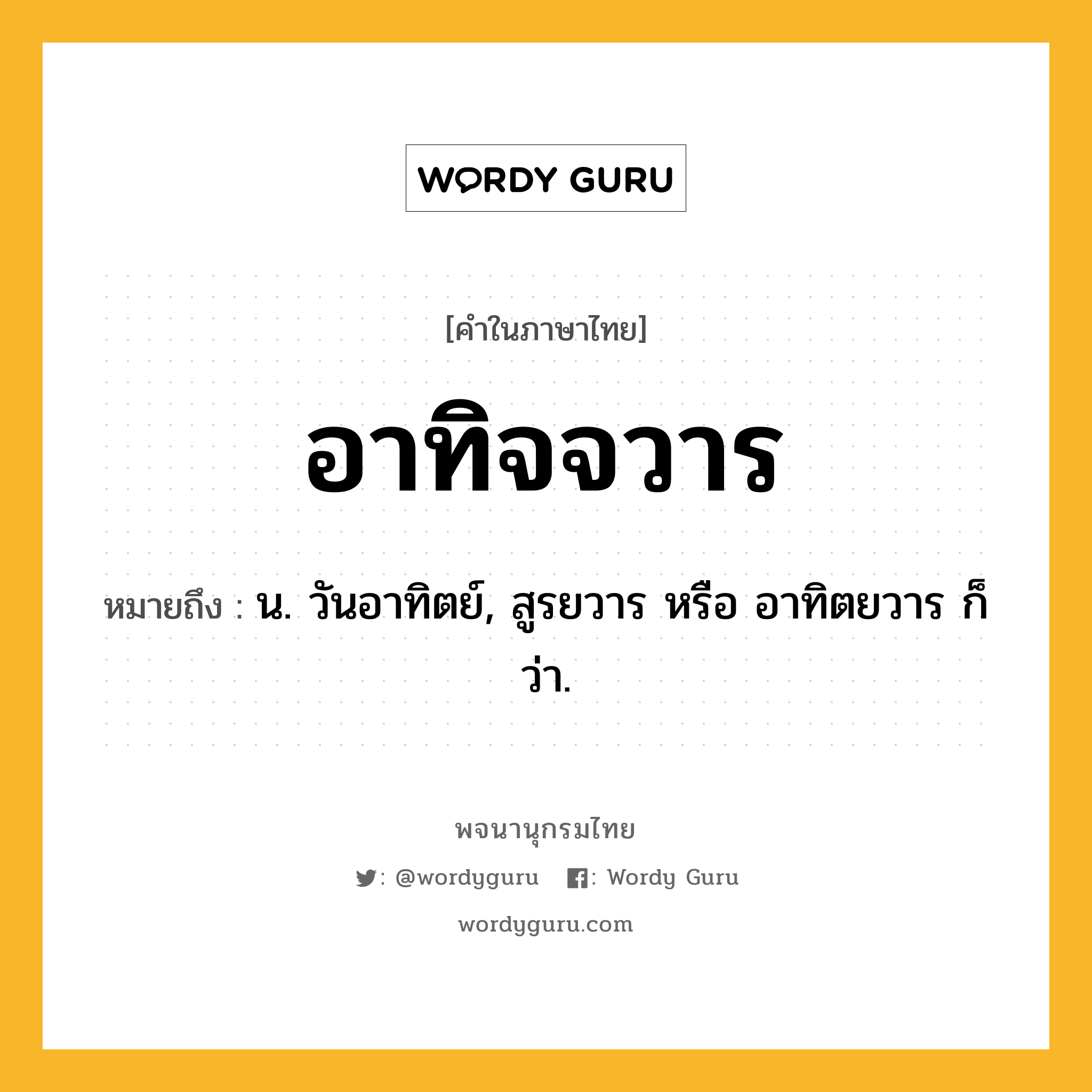 อาทิจจวาร หมายถึงอะไร?, คำในภาษาไทย อาทิจจวาร หมายถึง น. วันอาทิตย์, สูรยวาร หรือ อาทิตยวาร ก็ว่า.