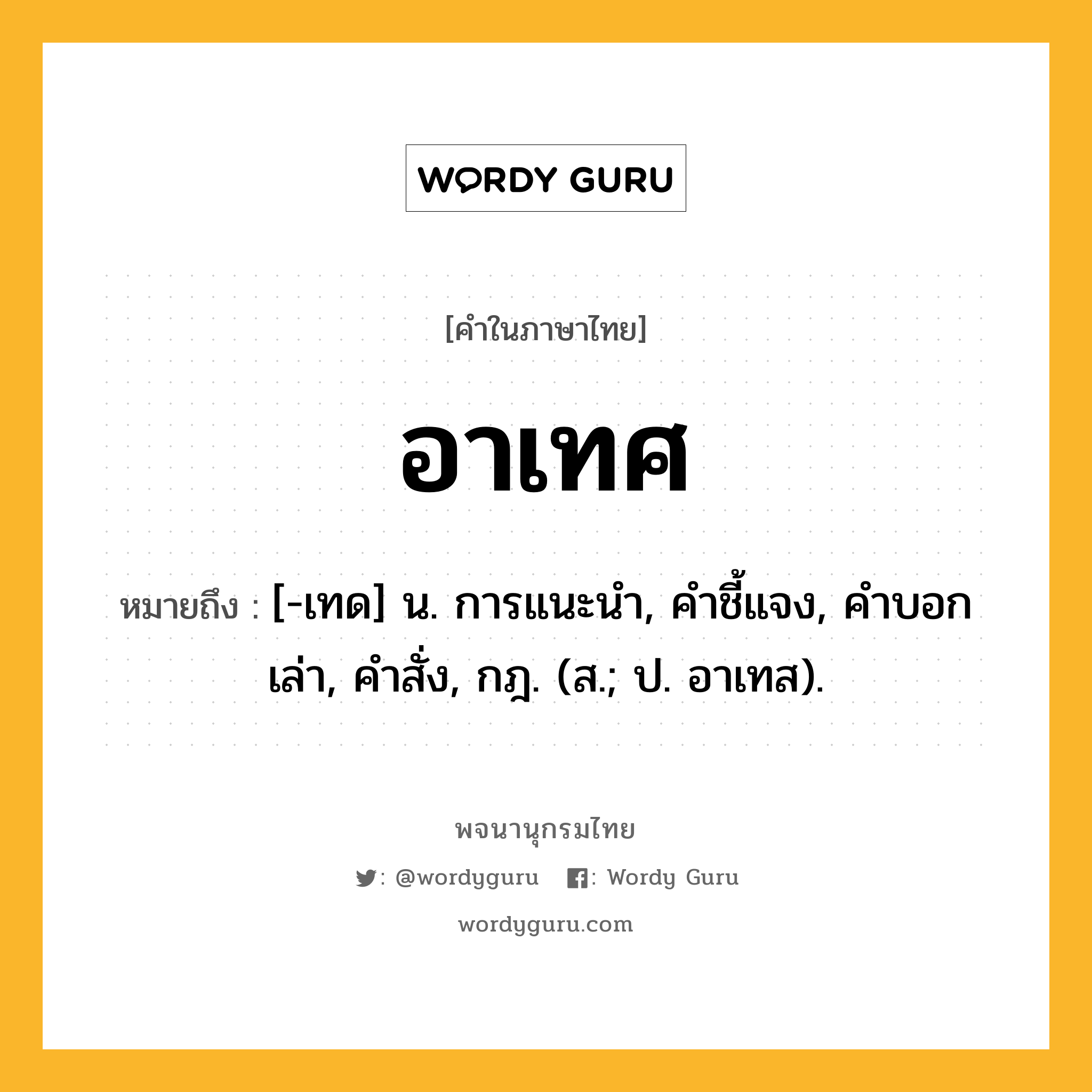 อาเทศ ความหมาย หมายถึงอะไร?, คำในภาษาไทย อาเทศ หมายถึง [-เทด] น. การแนะนํา, คําชี้แจง, คําบอกเล่า, คําสั่ง, กฎ. (ส.; ป. อาเทส).