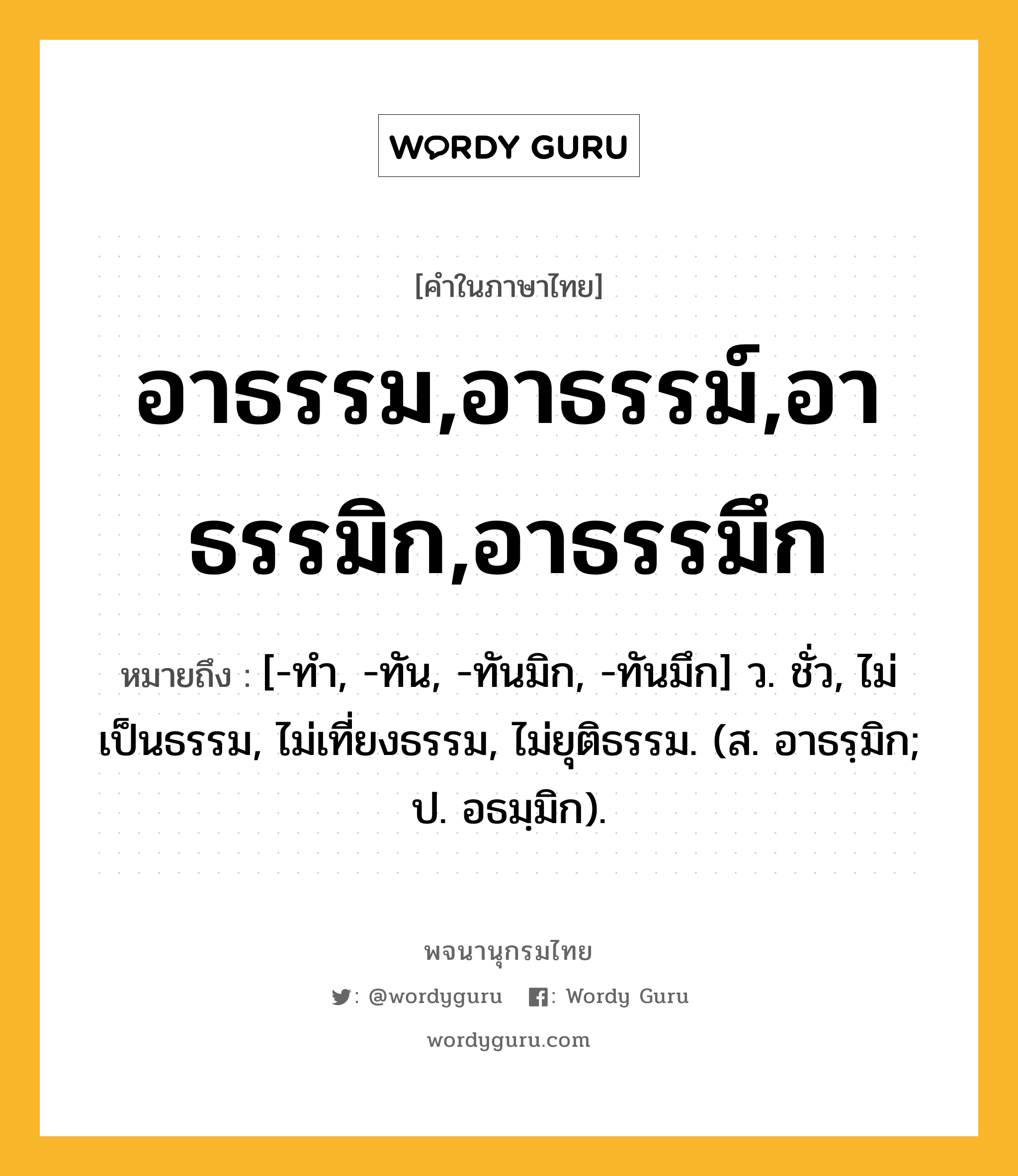 อาธรรม,อาธรรม์,อาธรรมิก,อาธรรมึก หมายถึงอะไร?, คำในภาษาไทย อาธรรม,อาธรรม์,อาธรรมิก,อาธรรมึก หมายถึง [-ทํา, -ทัน, -ทันมิก, -ทันมึก] ว. ชั่ว, ไม่เป็นธรรม, ไม่เที่ยงธรรม, ไม่ยุติธรรม. (ส. อาธรฺมิก; ป. อธมฺมิก).