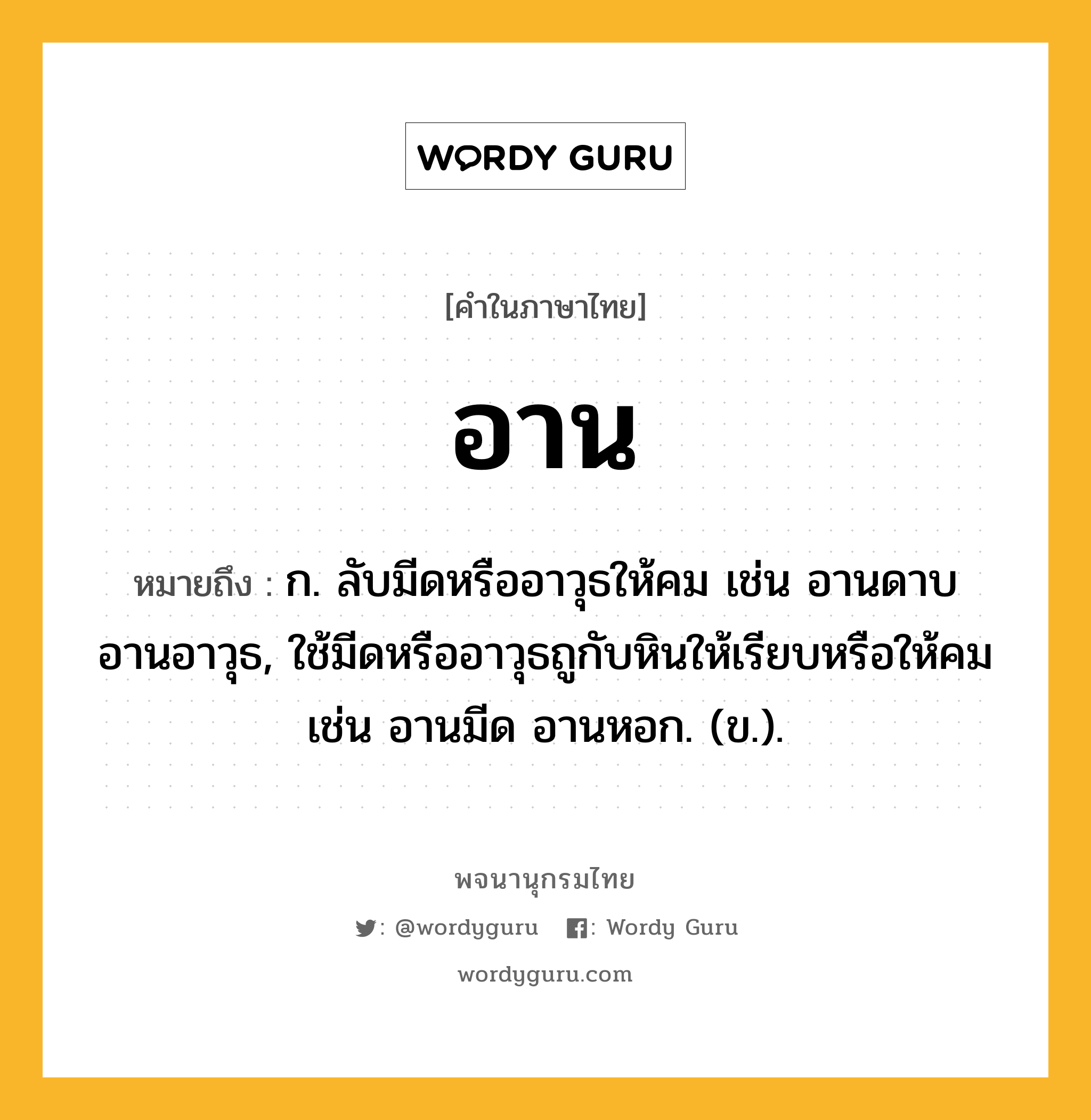 อาน ความหมาย หมายถึงอะไร?, คำในภาษาไทย อาน หมายถึง ก. ลับมีดหรืออาวุธให้คม เช่น อานดาบ อานอาวุธ, ใช้มีดหรืออาวุธถูกับหินให้เรียบหรือให้คม เช่น อานมีด อานหอก. (ข.).