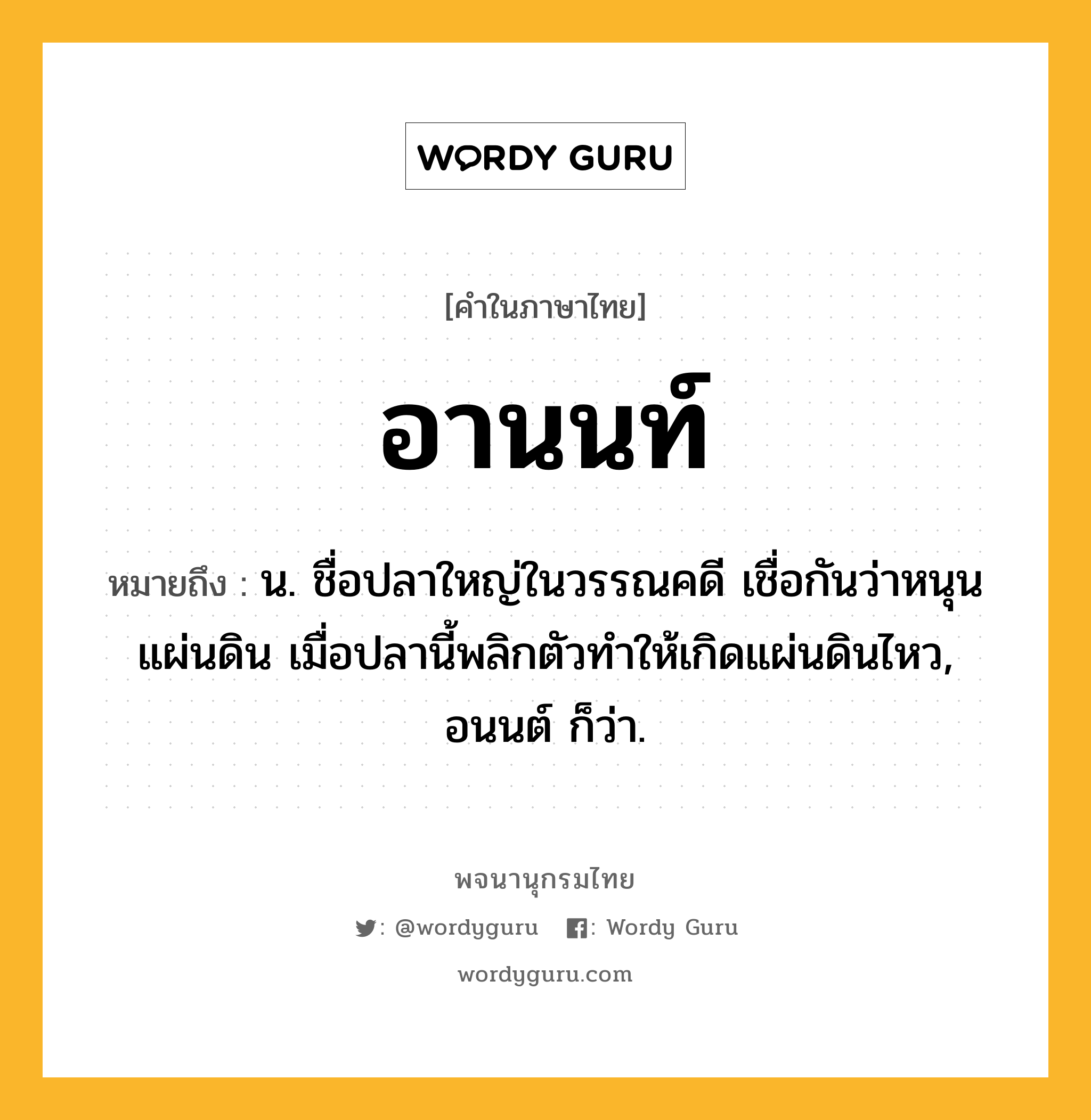 อานนท์ ความหมาย หมายถึงอะไร?, คำในภาษาไทย อานนท์ หมายถึง น. ชื่อปลาใหญ่ในวรรณคดี เชื่อกันว่าหนุนแผ่นดิน เมื่อปลานี้พลิกตัวทำให้เกิดแผ่นดินไหว, อนนต์ ก็ว่า.