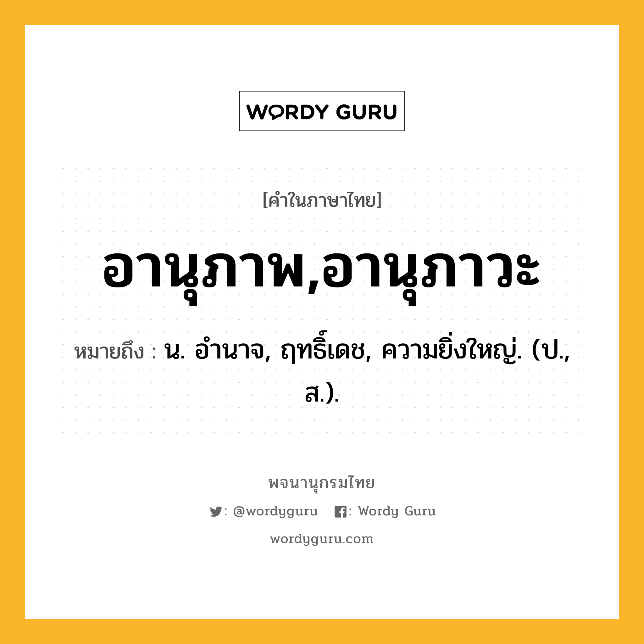 อานุภาพ,อานุภาวะ หมายถึงอะไร?, คำในภาษาไทย อานุภาพ,อานุภาวะ หมายถึง น. อํานาจ, ฤทธิ์เดช, ความยิ่งใหญ่. (ป., ส.).