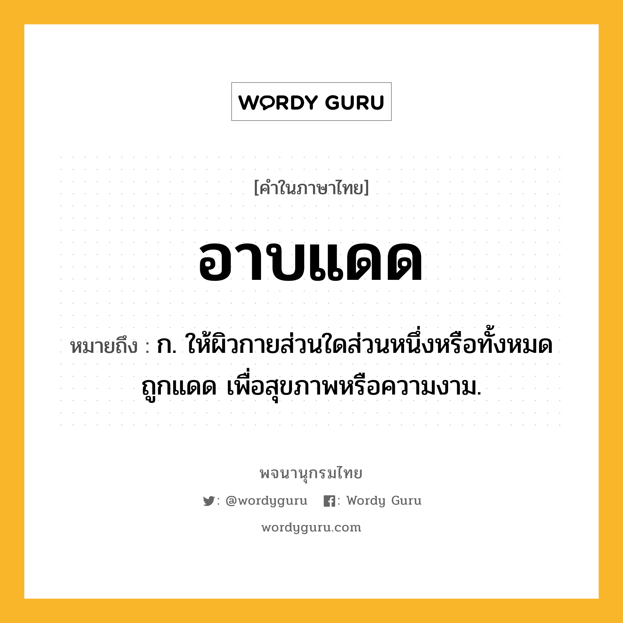 อาบแดด ความหมาย หมายถึงอะไร?, คำในภาษาไทย อาบแดด หมายถึง ก. ให้ผิวกายส่วนใดส่วนหนึ่งหรือทั้งหมดถูกแดด เพื่อสุขภาพหรือความงาม.