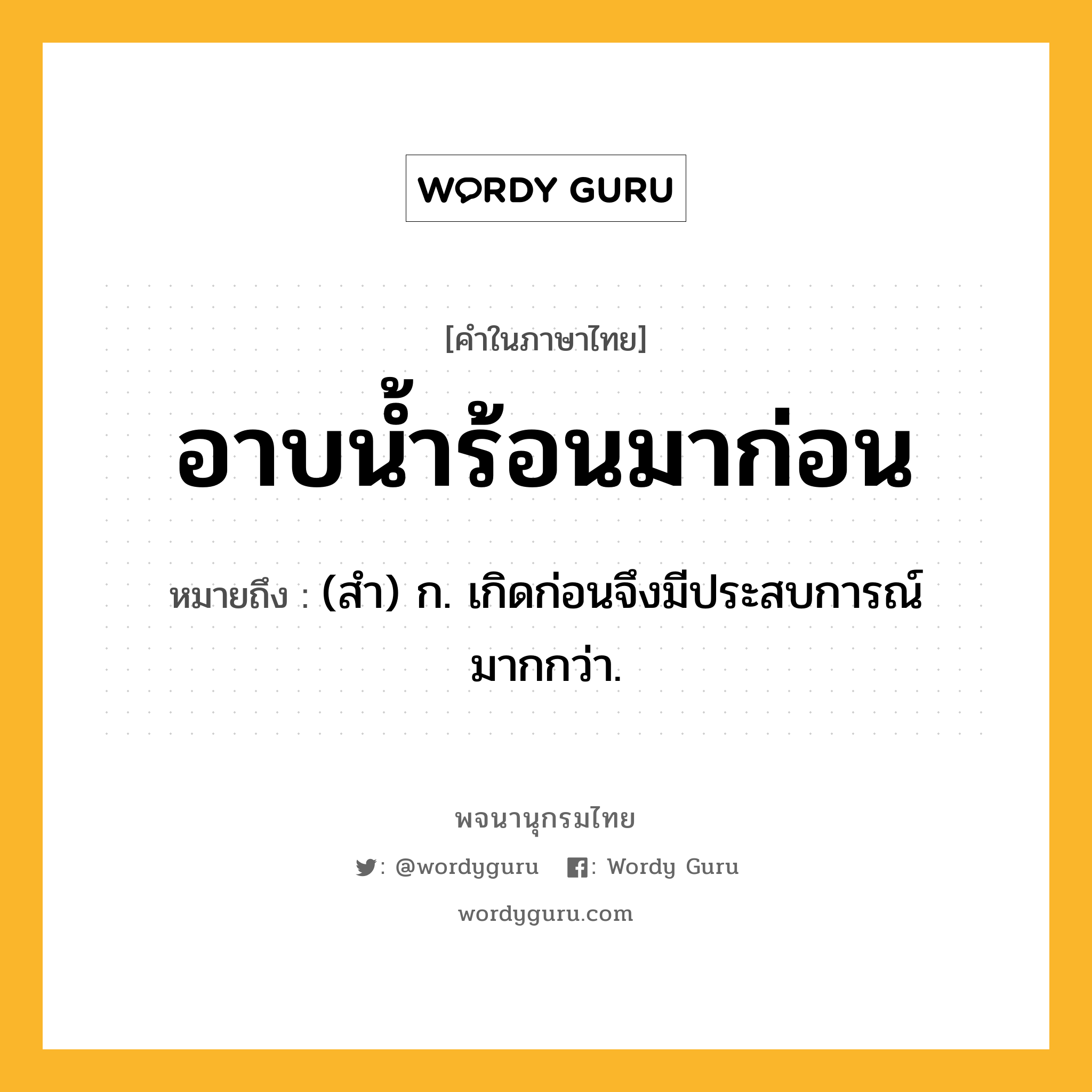 อาบน้ำร้อนมาก่อน หมายถึงอะไร?, คำในภาษาไทย อาบน้ำร้อนมาก่อน หมายถึง (สํา) ก. เกิดก่อนจึงมีประสบการณ์มากกว่า.