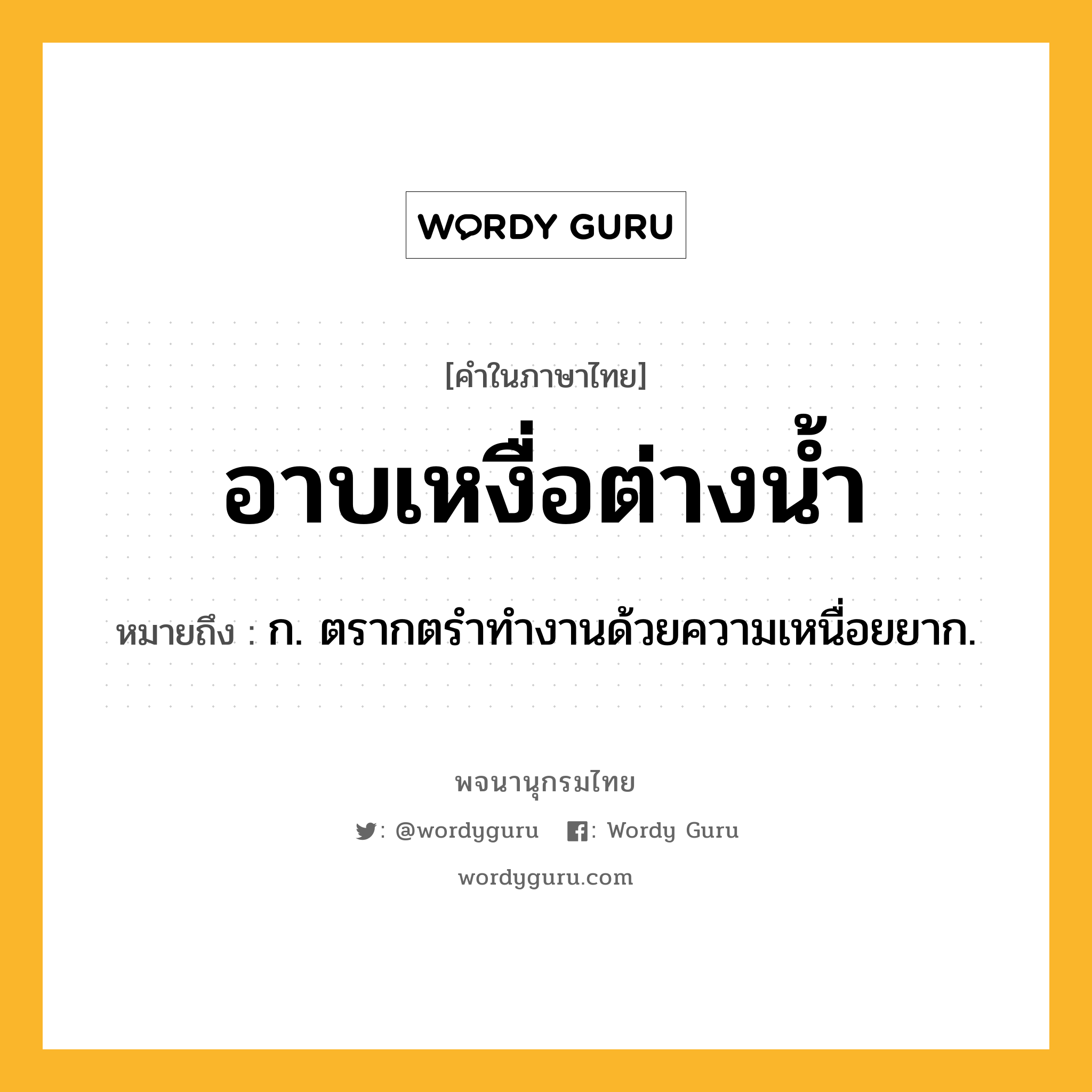 อาบเหงื่อต่างน้ำ หมายถึงอะไร?, คำในภาษาไทย อาบเหงื่อต่างน้ำ หมายถึง ก. ตรากตรําทํางานด้วยความเหนื่อยยาก.