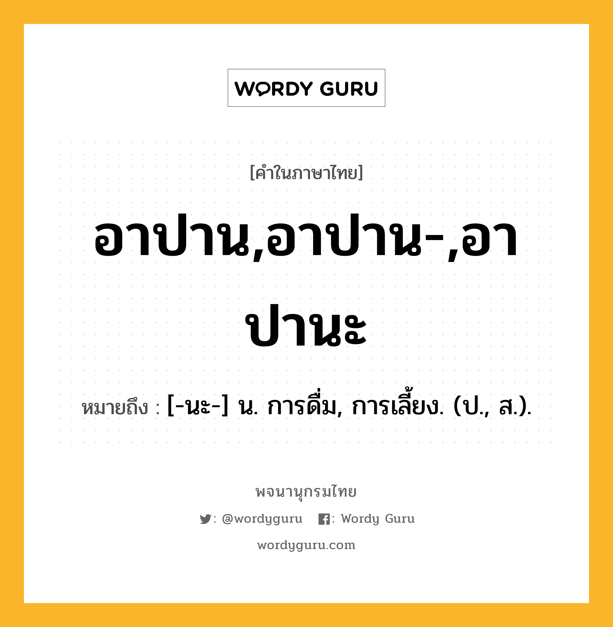 อาปาน,อาปาน-,อาปานะ หมายถึงอะไร?, คำในภาษาไทย อาปาน,อาปาน-,อาปานะ หมายถึง [-นะ-] น. การดื่ม, การเลี้ยง. (ป., ส.).